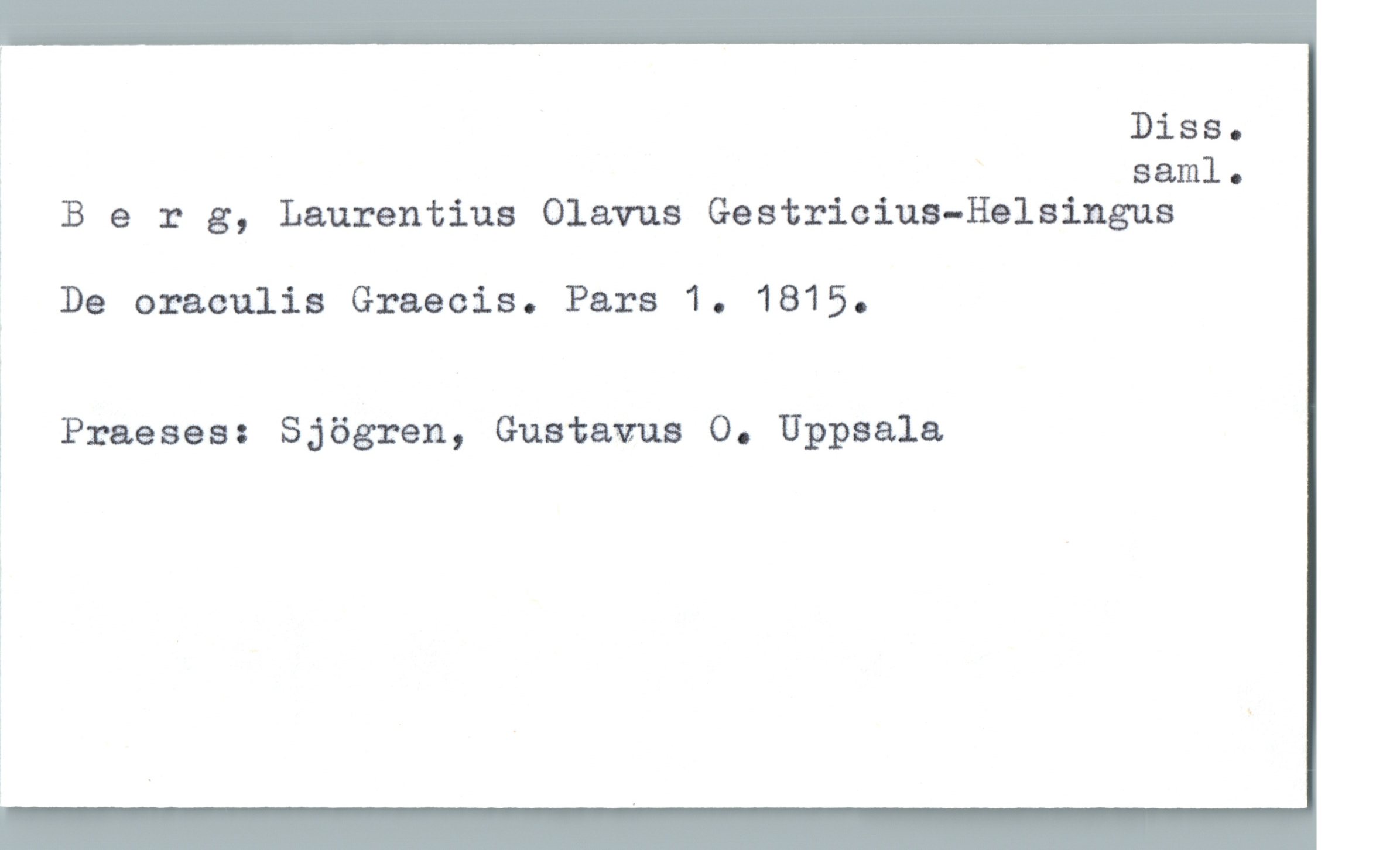 Berg, Laurentius Olavus Gestricius-Helsingus Berg, Laurentius Olavus Gestricius-Helsingus
De oraculis Graecis. Pars 1. 1815.
Praeses: Sjögren, Gustavus O. Uppsala
Diss. saml.