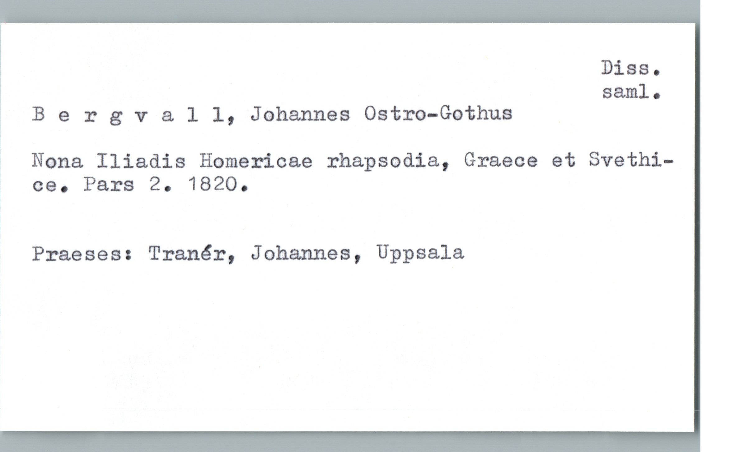 Bergvall, Johannes Ostro-Gothus Bergvall, Johannes Ostro-Gothus
Nona Iliadis Homericae rhapsodia, Graece et Svethice. 
Pars 2. 1820.
Praeses: Tranér, Johannes, Uppsala
Diss. saml.