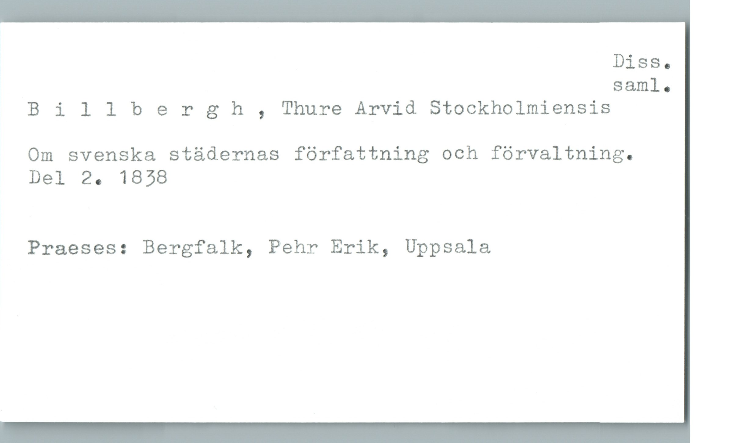 Billbergh , Thure Arvid Stockholmiensis Billbergh , Thure Arvid Stockholmiensis
Om svenska städernas författning och förvaltning.
Del 2. 1838
Praeses: Bergfalk, Pehr Erik, Uppsala
Diss. saml.