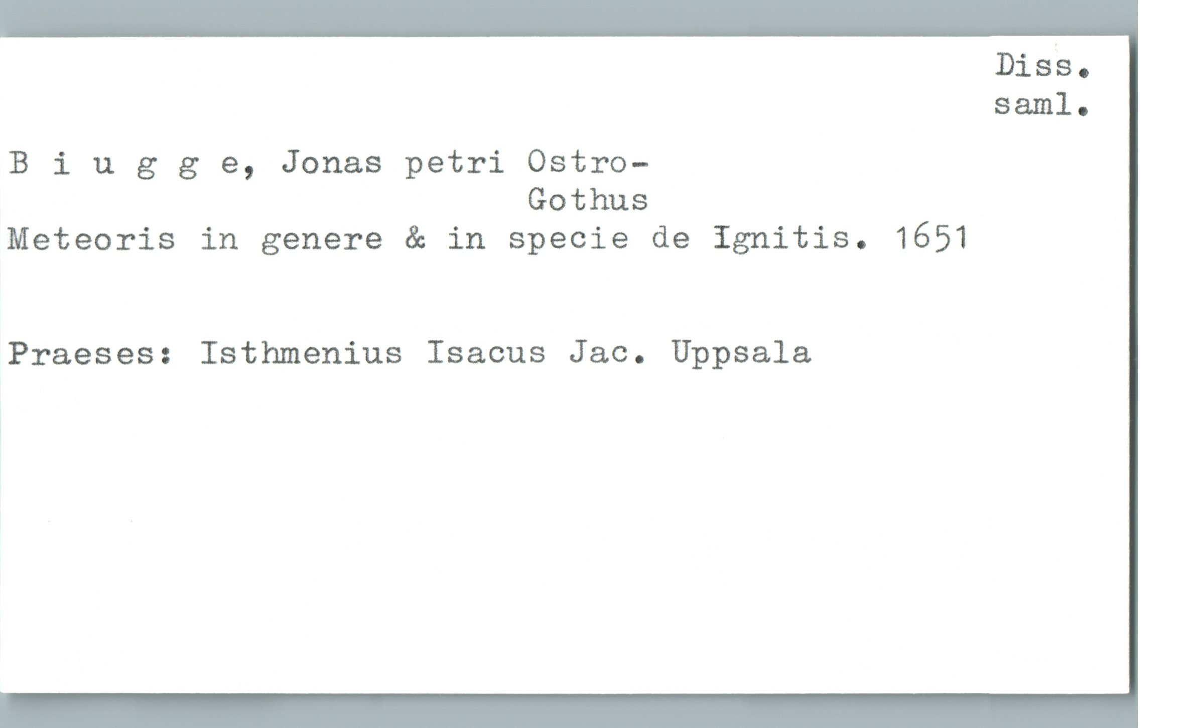 Biugge, Jonas petri Ostro- Gothus Biugge, Jonas petri Ostro-
Gothus
Meteoris in genere & in specie de ignitis. 1651
Praeses: Isthmenius Isacus Jac. Uppsala
Diss. saml.