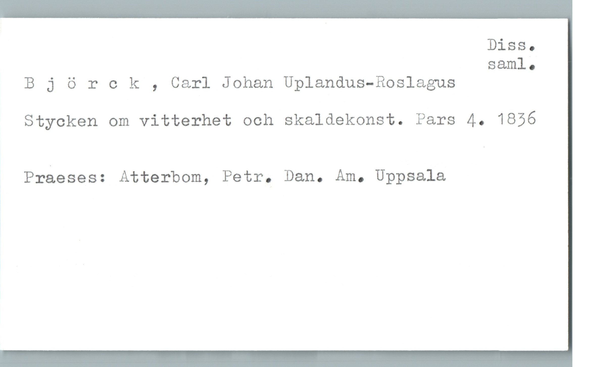 Björck , Carl Johan Uplandus-Roslagus Björck , Carl Johan Uplandus-Roslagus
Stycken om vitterhet och skaldekonst. Pars 4. 1836
Praeses: Atterbom, Petr. Dan. Am. Uppsala
Diss. saml.