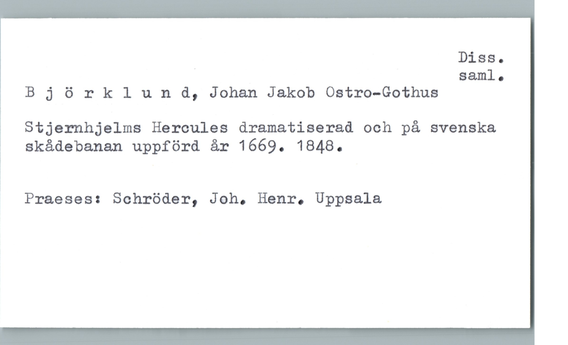 Björklund, Johan Jakob Ostro-Gothus Björklund, Johan Jakob Ostro-Gothus
Stjernhjelms Hercules dramatiserad och på svenska
skådebanan uppförd år 1669. 1848.
Praeses: Schröder, Joh. Henr. Uppsala
Diss. saml.