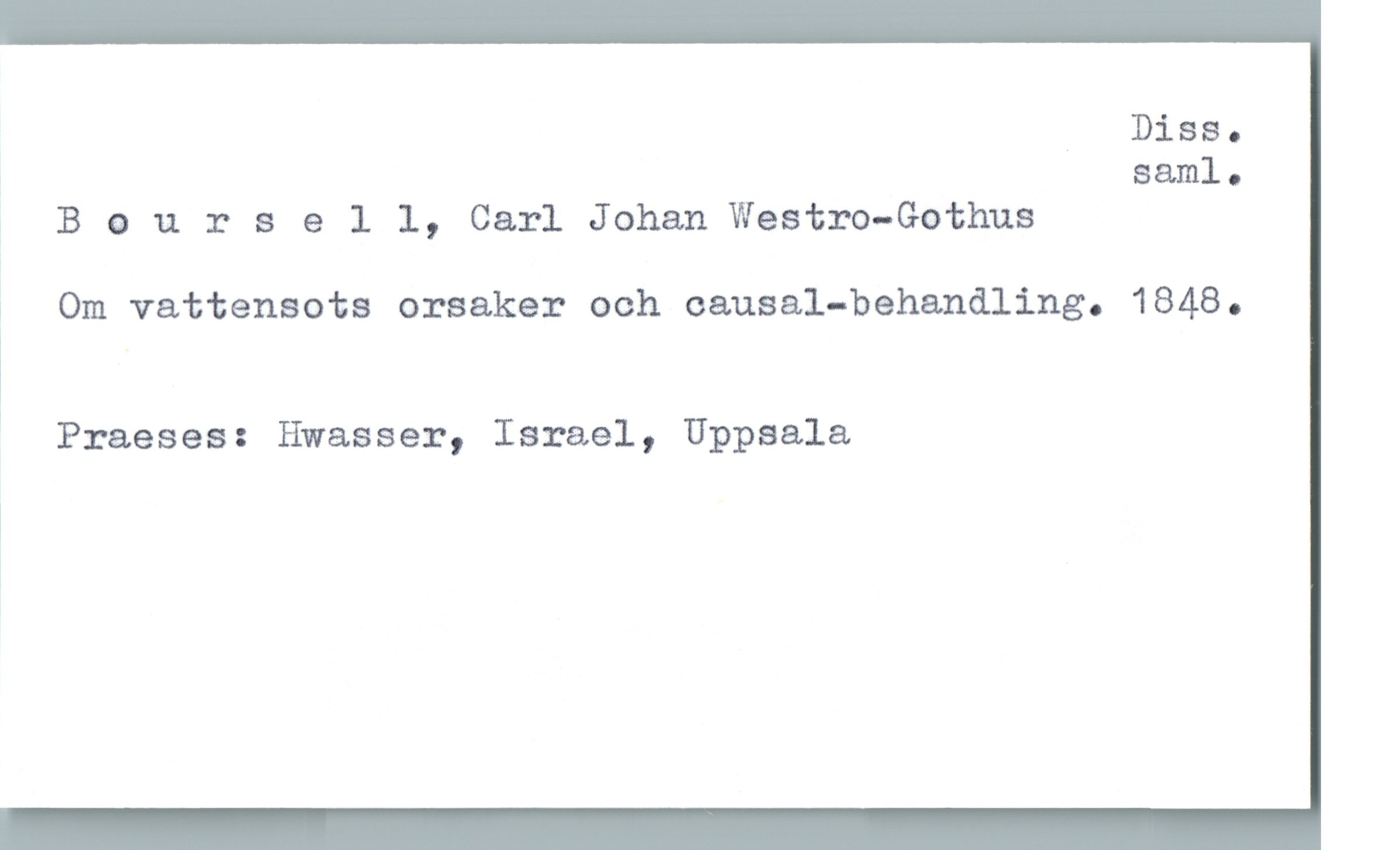 Boursell, Carl Johan Westro-Gothus Boursell, Carl Johan Westro-Gothus
Om vattensots orsaker och causal-behandling. 1848.
Praeses: Hwasser, Israel, Uppsala
Diss. saml.
