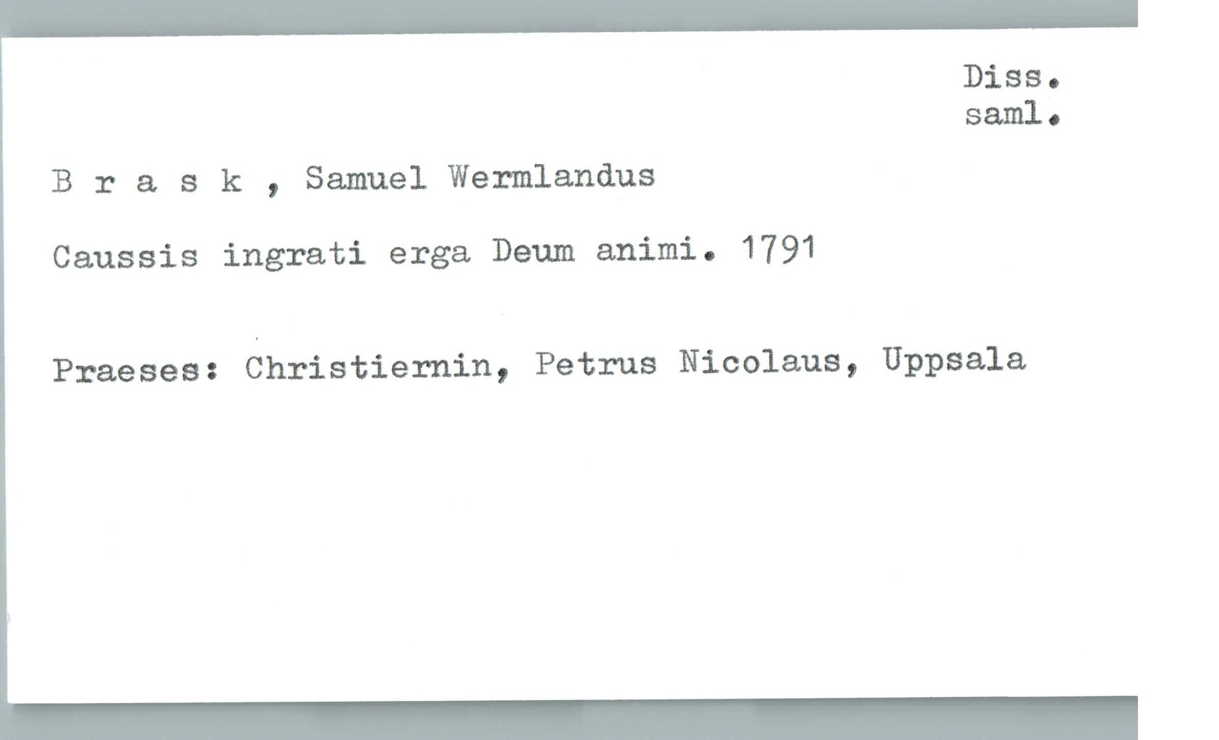  Diss.
saml-
B 3: a s k , Samuel Wermlandus
Caussis ingrati erga Deum animi. 1791
Praeses: Christiernin, Petrus Nicolaus, Uppsala

