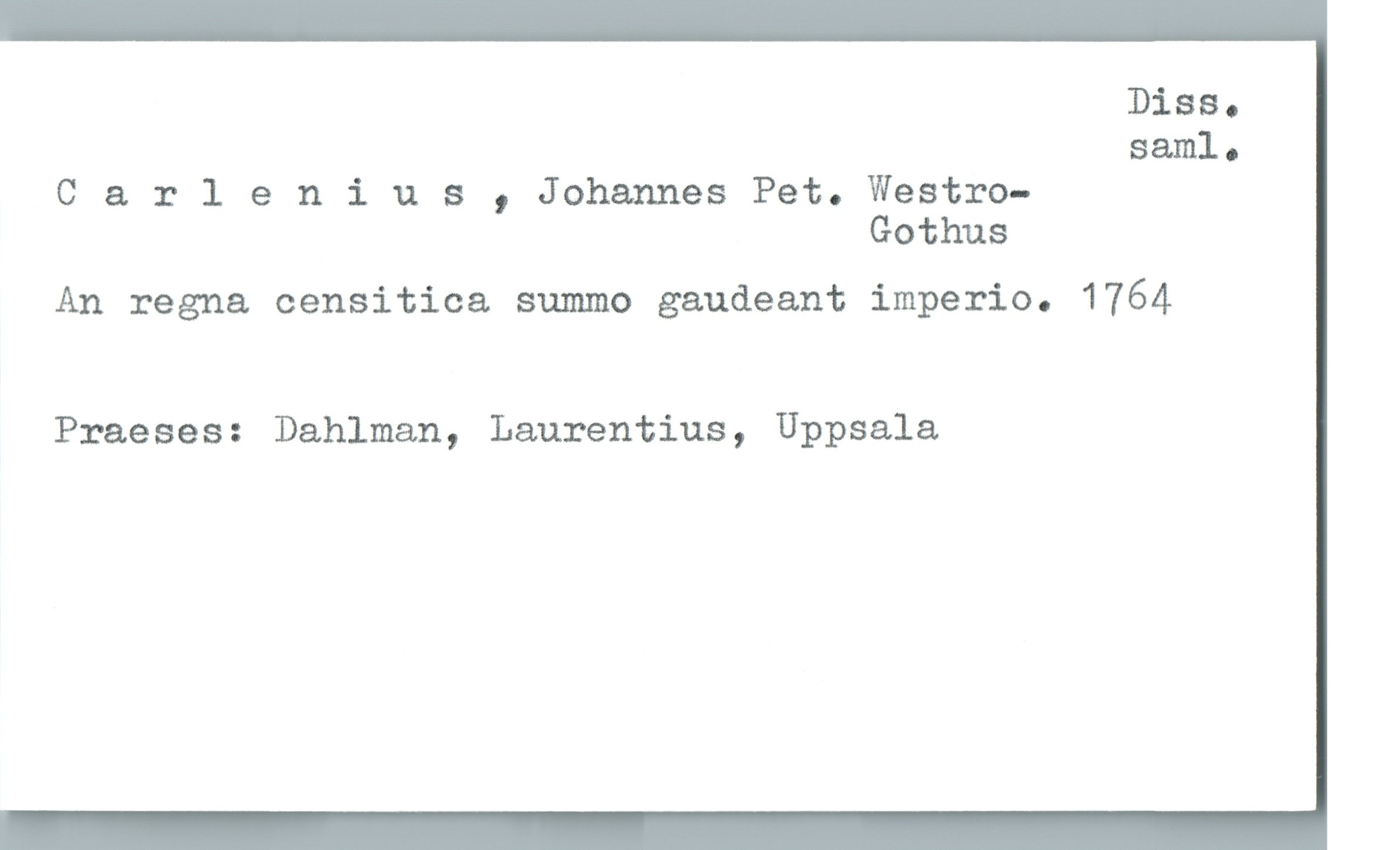  Diss.
Saml.
Carlenius , Johannes Pet. Westro—
Gothus
An regna censitica summo gaudeant imperio. 1764
Praeses: Dahlman, Laurentius, Uppsala

