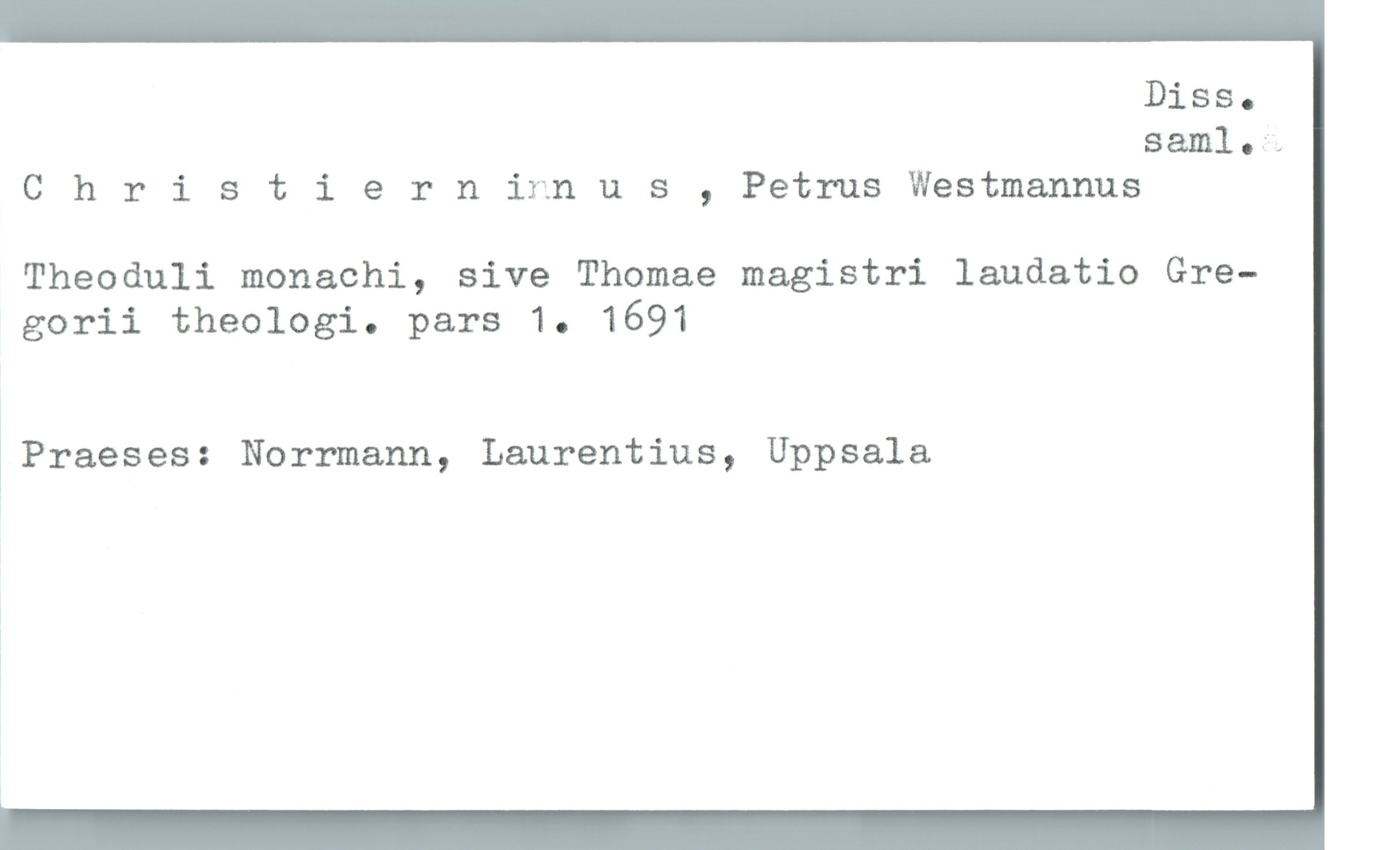  Diss.
saml.;
Christierninn u s , Petrus Westmannus
Theoduli monachi, sive Thomae magistri laudatio Gre-
gorii theologi. pars 1. 1691
%
*Praeses: Norrmann, Laurentius, Uppsala
%
!

