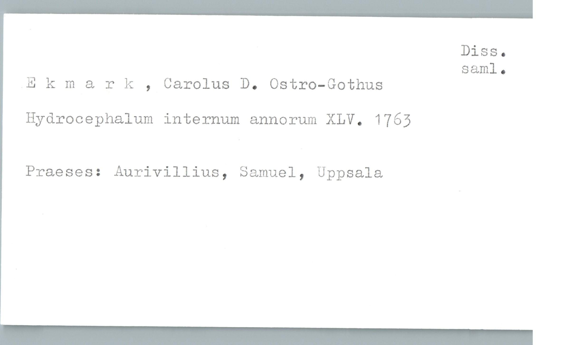  Diss.
saml.
.Ekmark , Carolus D. Ostro—Gothus
Hydrocephalum internum annorum XLV. 1765
Praeses: Aurivillius, Samuel, Uppsala

