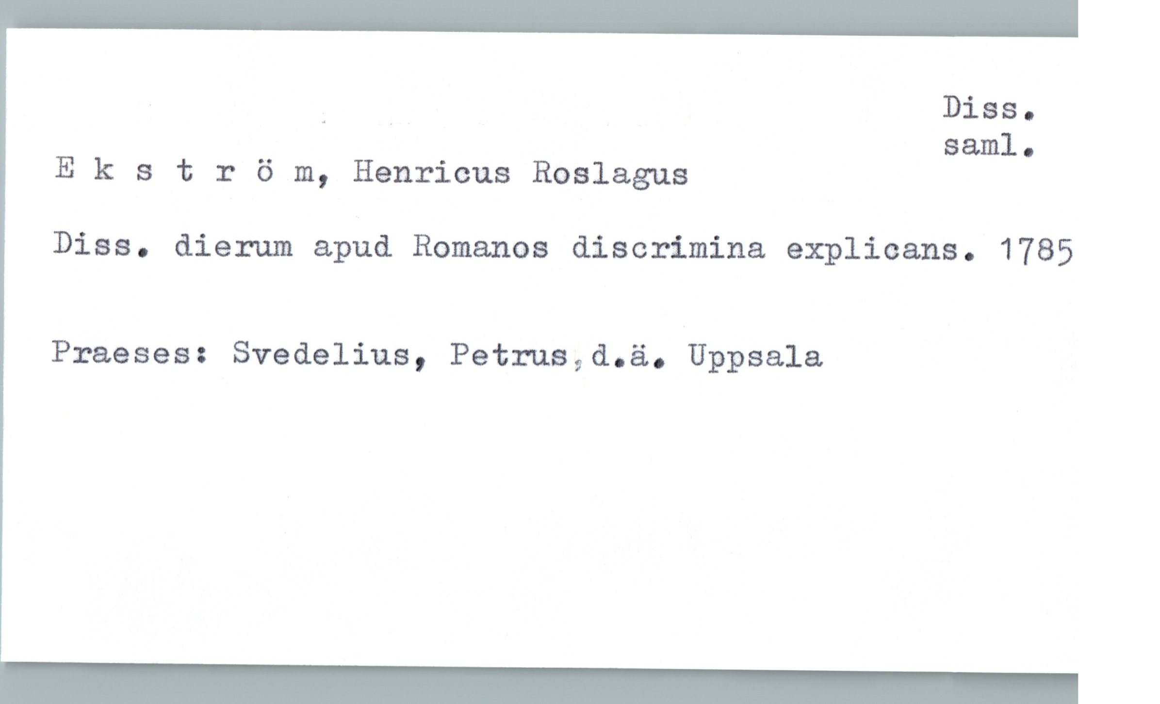  _ _ Diss.
saml.
Ekstr 6 m, Henricus Roslagus
Diss. dierum apud Romanos discrimina explicans. 1785
Praeses: Svedelius, Petrua,d.ä. Uppsala

