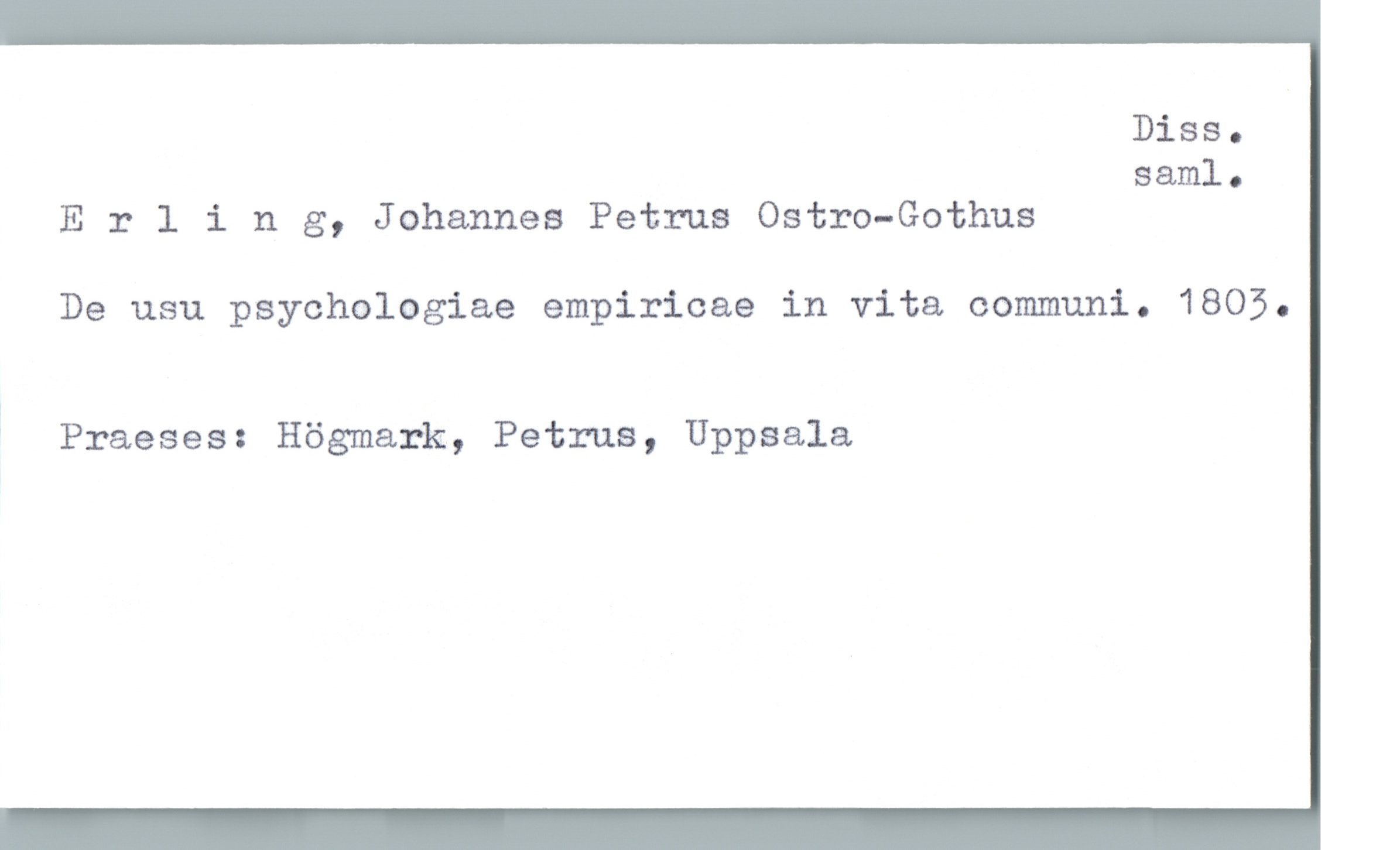  Diss.
saml.
Erling, Johannes Petrus Ostro-Gothus
De usu psychologiae empiricae in vita communi. 1805.
i Praeses: Högmark, Petrus, Uppsala

