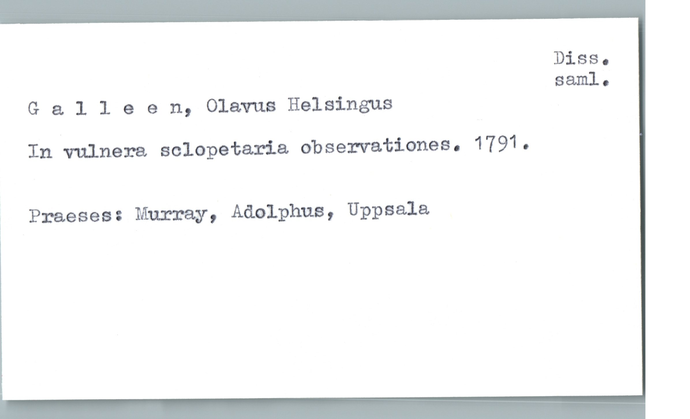  Diss.
saml.
G & 1 1 e e n, Olavus Helsingus
In vulnera sclopetaria dbservationes. 1791.
» Praeses: Murray, Adolphus, Uppsala

