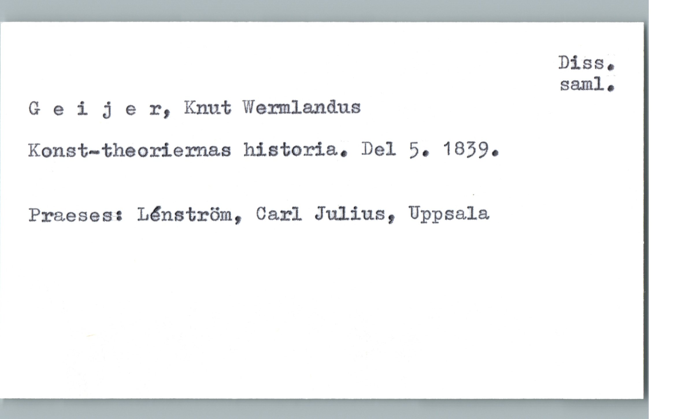  Dies.
saml.
, G e i 3 e r, Knut Wermlanåua
Konst—theoriernaa historia. Del 5. 1859.
Praeses: Lénström, Carl Julius, Uppsala

