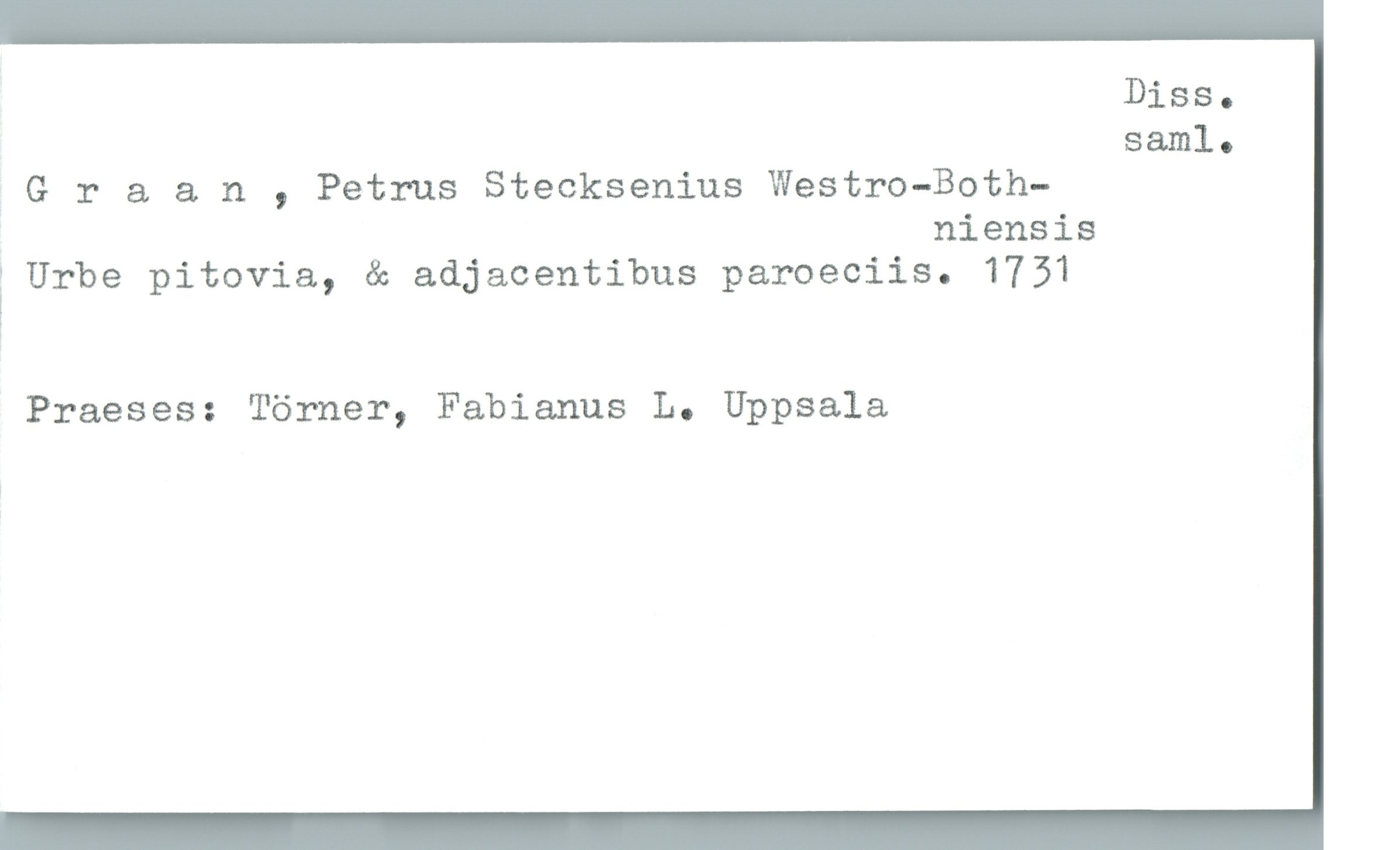  Diss.
samlo
; Graan , Petrus Stecksenius Westro-Both-
niensis
: Urbe pitovia, & adjacentibus paroeciis. 1751
I
Praeses: Törner, Fabianus L. Uppsala

