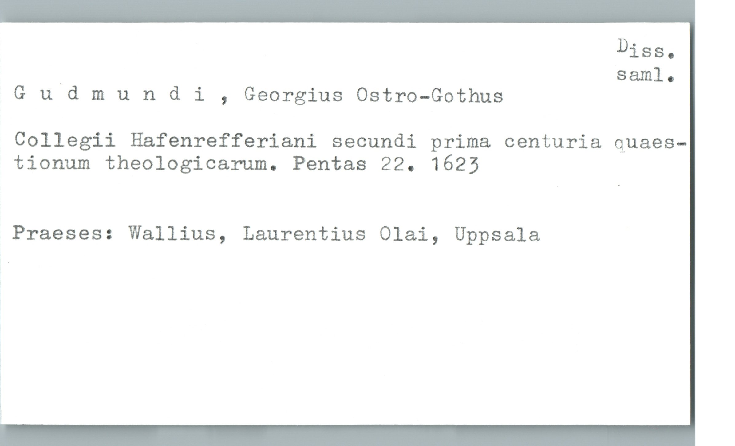  Diss.
_ saml.
Gudmundi , Georgius Ostro-Gothus
Collegii H&fenrefferiani secundi prima centuria quaes-
tionum theologicarum. Pentas 22. 1625
Praeses: Wallius, Laurentius Olai, Uppsala
i
1
i

