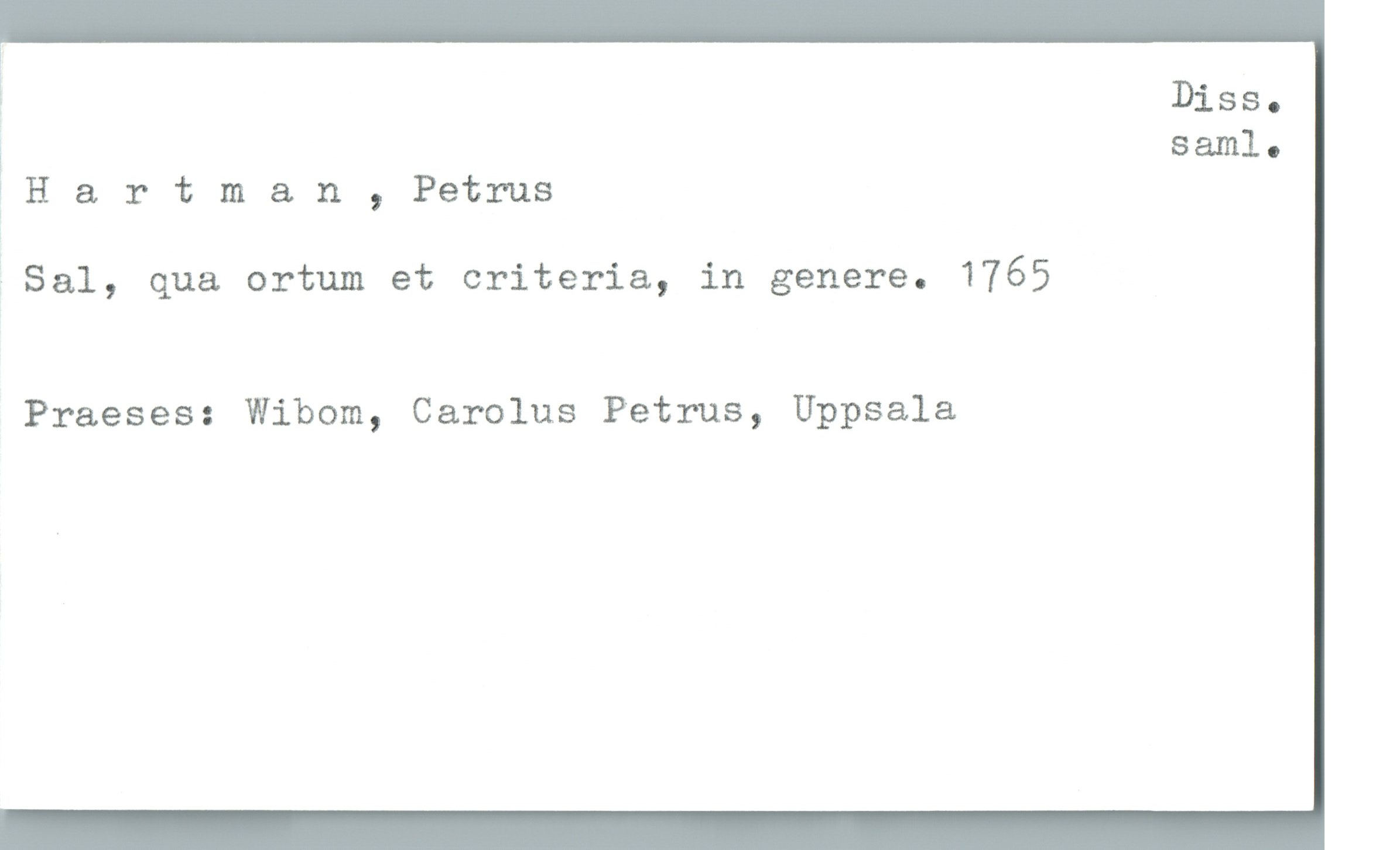  w
Diss.
! 881le
] Hartman , Petrus
: Sal, qua ortum et criteria, in genere. 1765

Praeses: Wibom, Carolus Petrus, Uppsala

