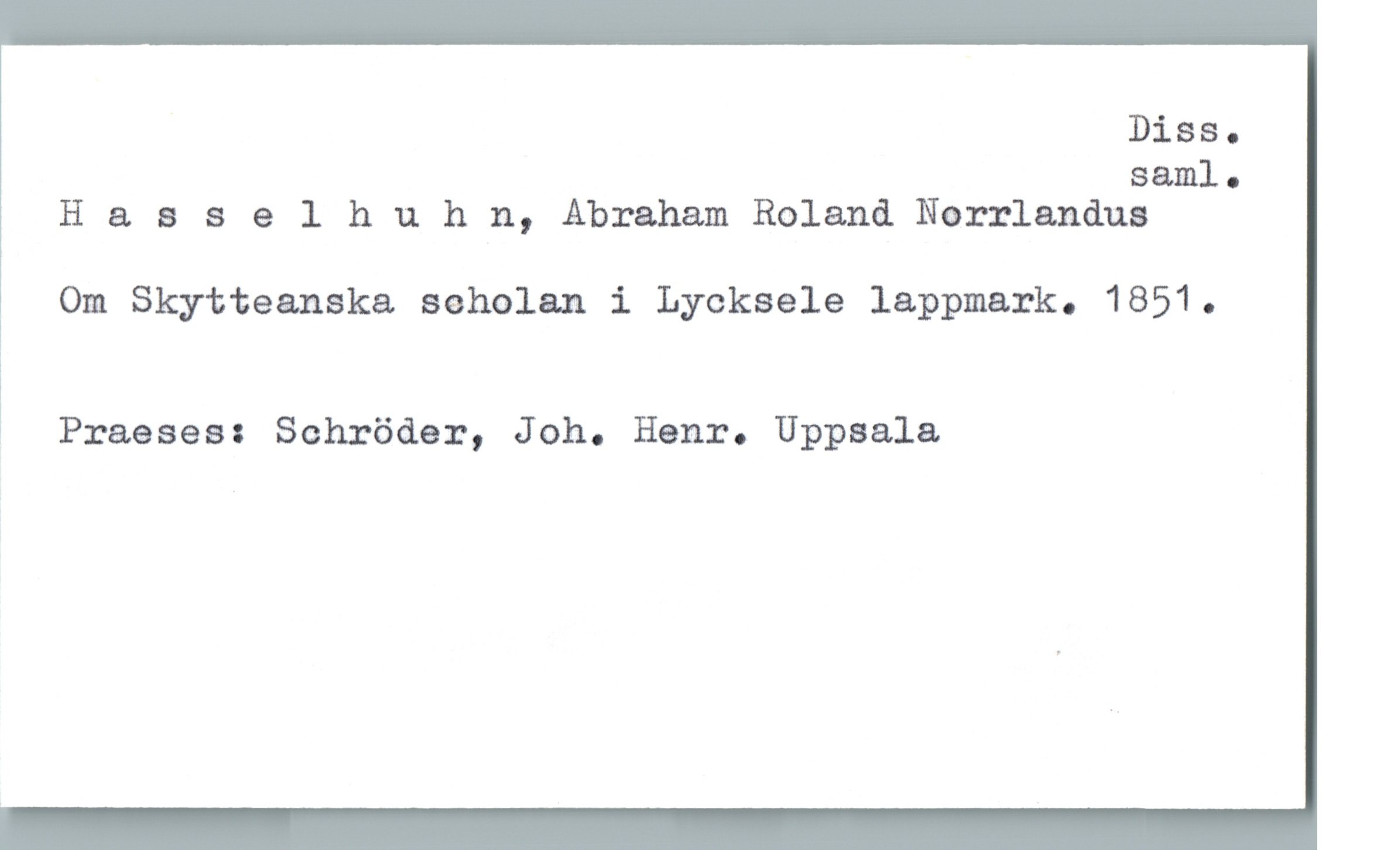  Diss.
saml.
Hasselhuhn, Abraham Roland Norrlandus
& Om Skytteanska seholan i Lycksele lappmark. 1851.
i
3 Praeses: Schröder, Joh. Henr. Uppsala

