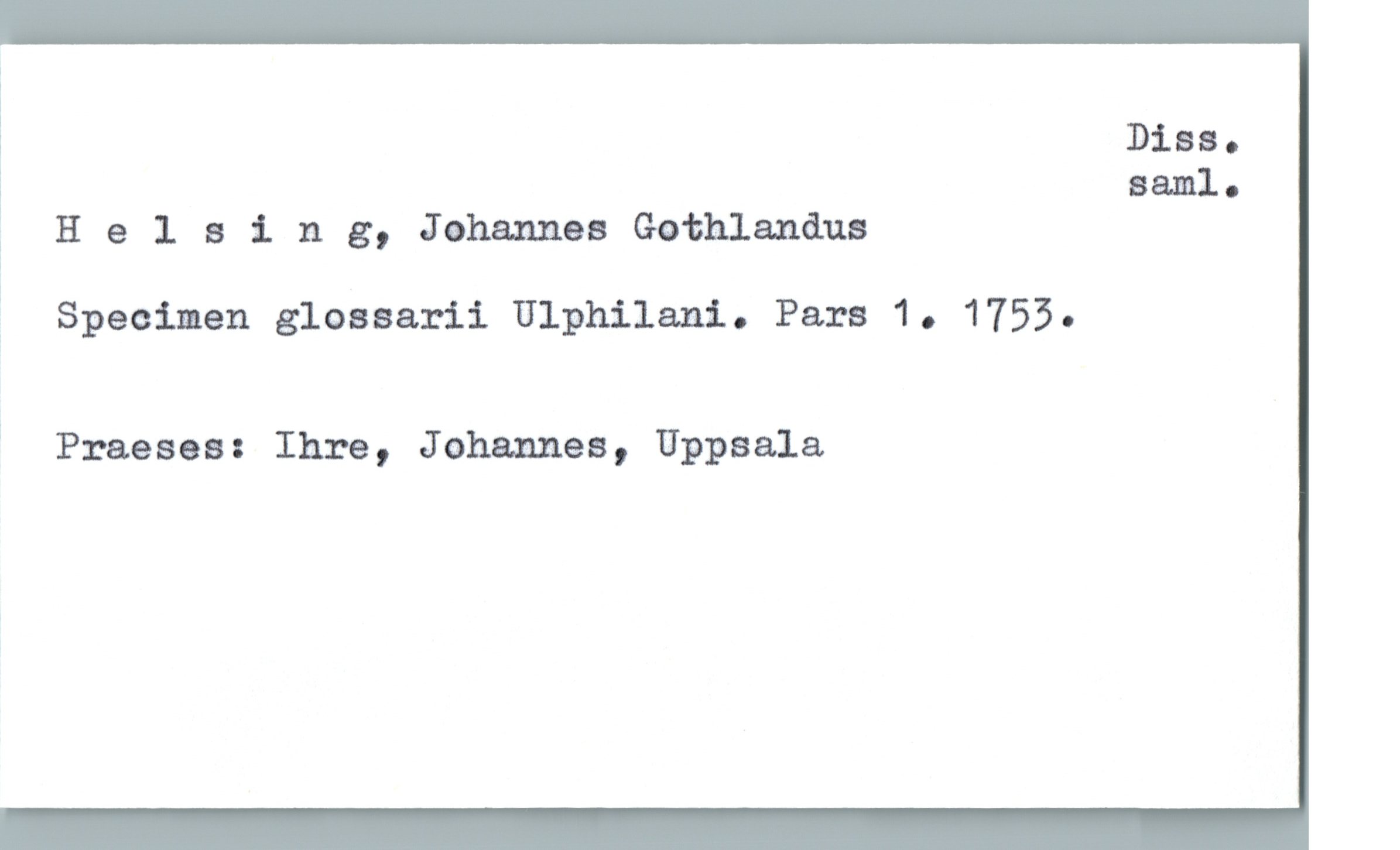  i

% Diss.
saml-
; Helsing, Johannes Gothlanåus

Specinen glossarii Ulphilani. Pars 1. 1753.

3 Praeses: Ihre, Johannes, Uppsala

