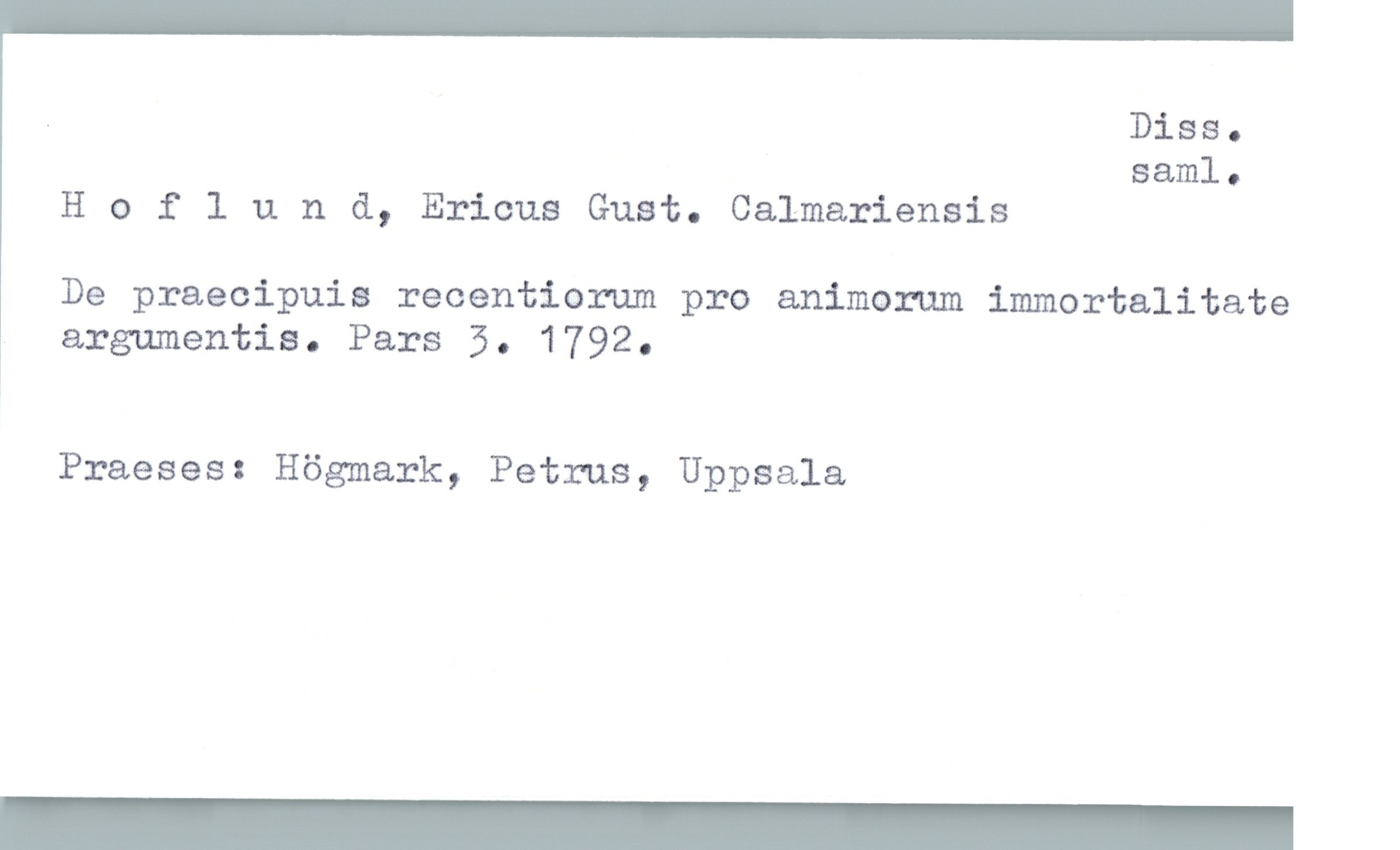 . Diss.
saml.

H 0 flun &, Ericus Gust. Calmariensis

De praecipuis recentiorum pro animorum immortalitate

argumentis. Pars 3. 1792.

Praeses: Högmark, Petrus, Uppsala


