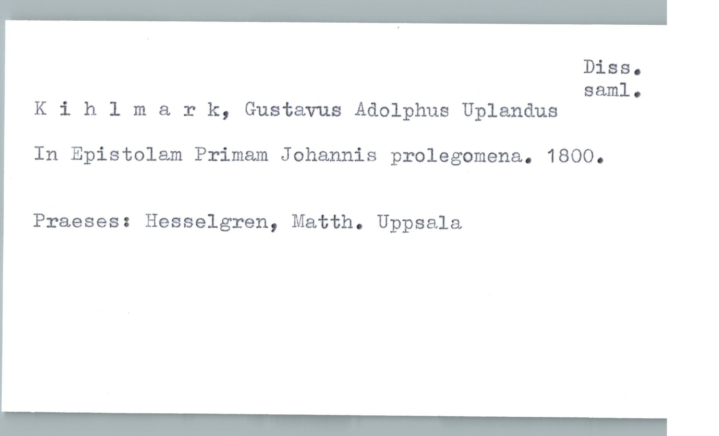  Diss.
saml.
Klhlmark, Gustavus Adolphus Uplanåus
In Epistolam Primam Johannis prolegomena. 1800.
Praeses: Hesselgren, Matth. Uppsala

