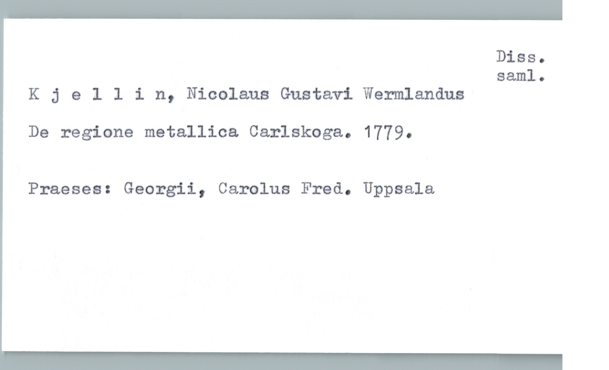  Diss.
saml.
Kjellin, Nicolaus Gustavi Wermlandua
De regione metallica Carlskoga. 1779.
Praeses: Georgii, Carolus Fred. Uppsala

