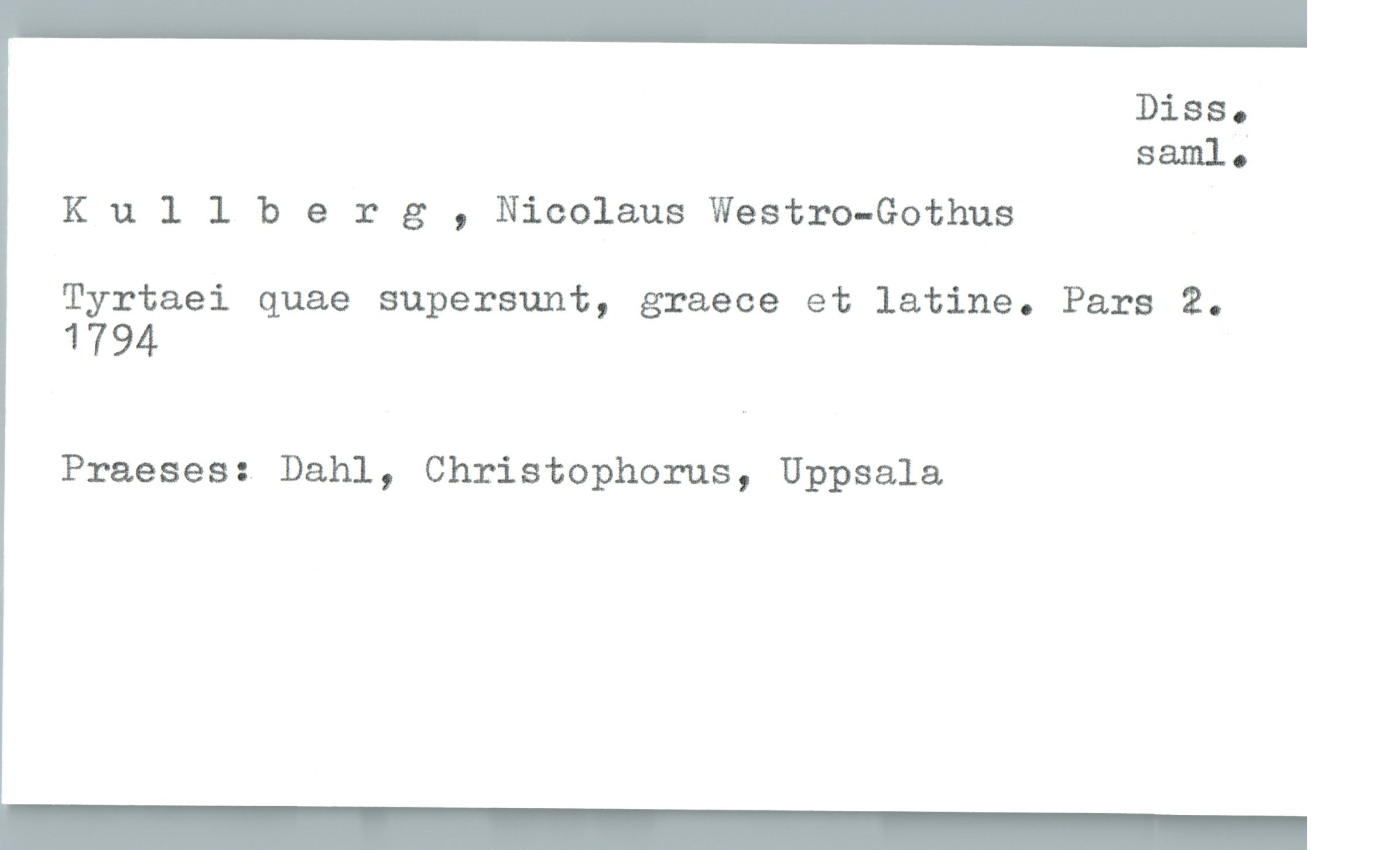  Diss.
saml;
Kullberg , Nicolaus Westro-Gothus
Tyrtaei quae supersunt, graece et latine. Pars 2.
1794
Praeses: Dahl, Christophorus, Uppsala

