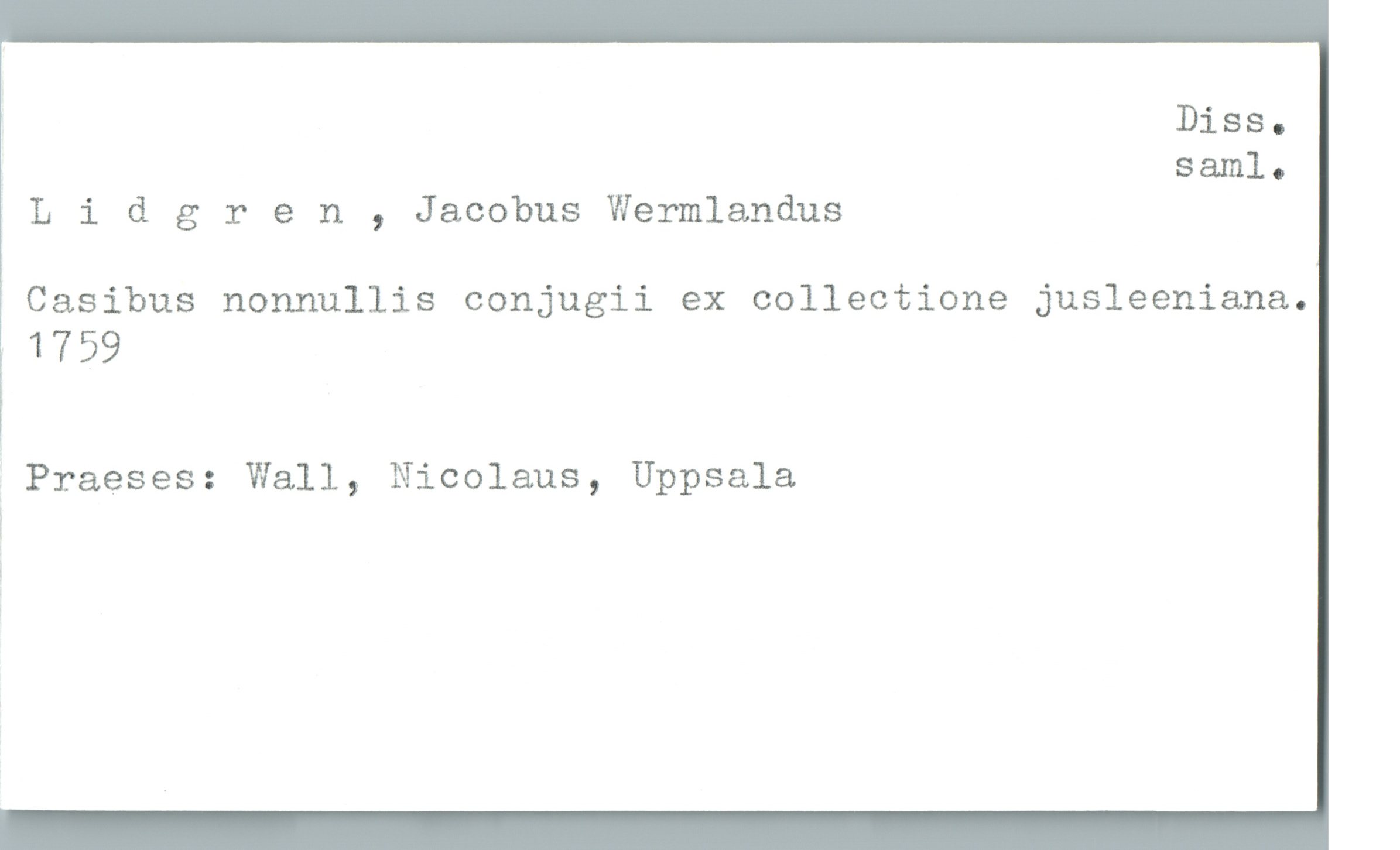  Diss.
saml.
Lldgren , Jacobus Wermlandus
Casibus nonnullis conjugii ex collectione jusleeniana.
[ 1759
Praeses: Wall, Nicolaus, Uppsala

