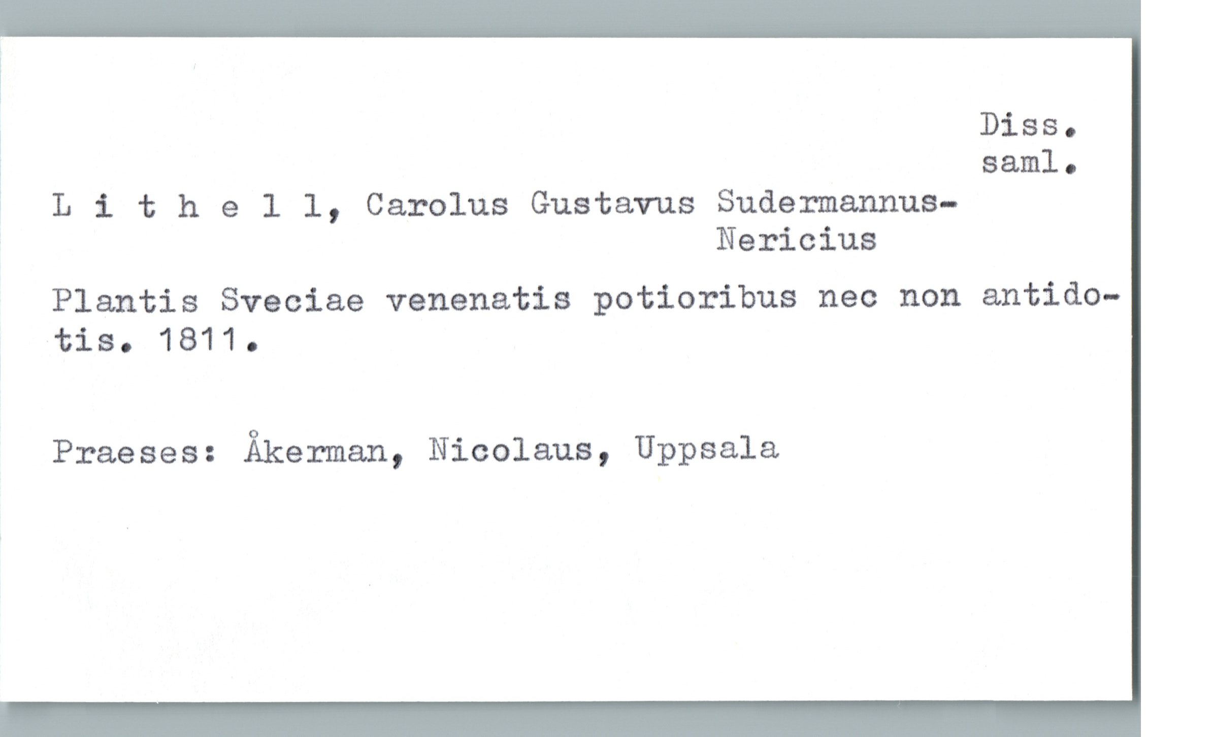  * Diss.
; saml.
? Lithell, Carolus Gustavus Sudermannus-
Nericius
Plantis Sveciae venenatis potioribus nec non antido-
tis. 1811.
Praeses: Åkerman, Nicolaus, Uppsala


