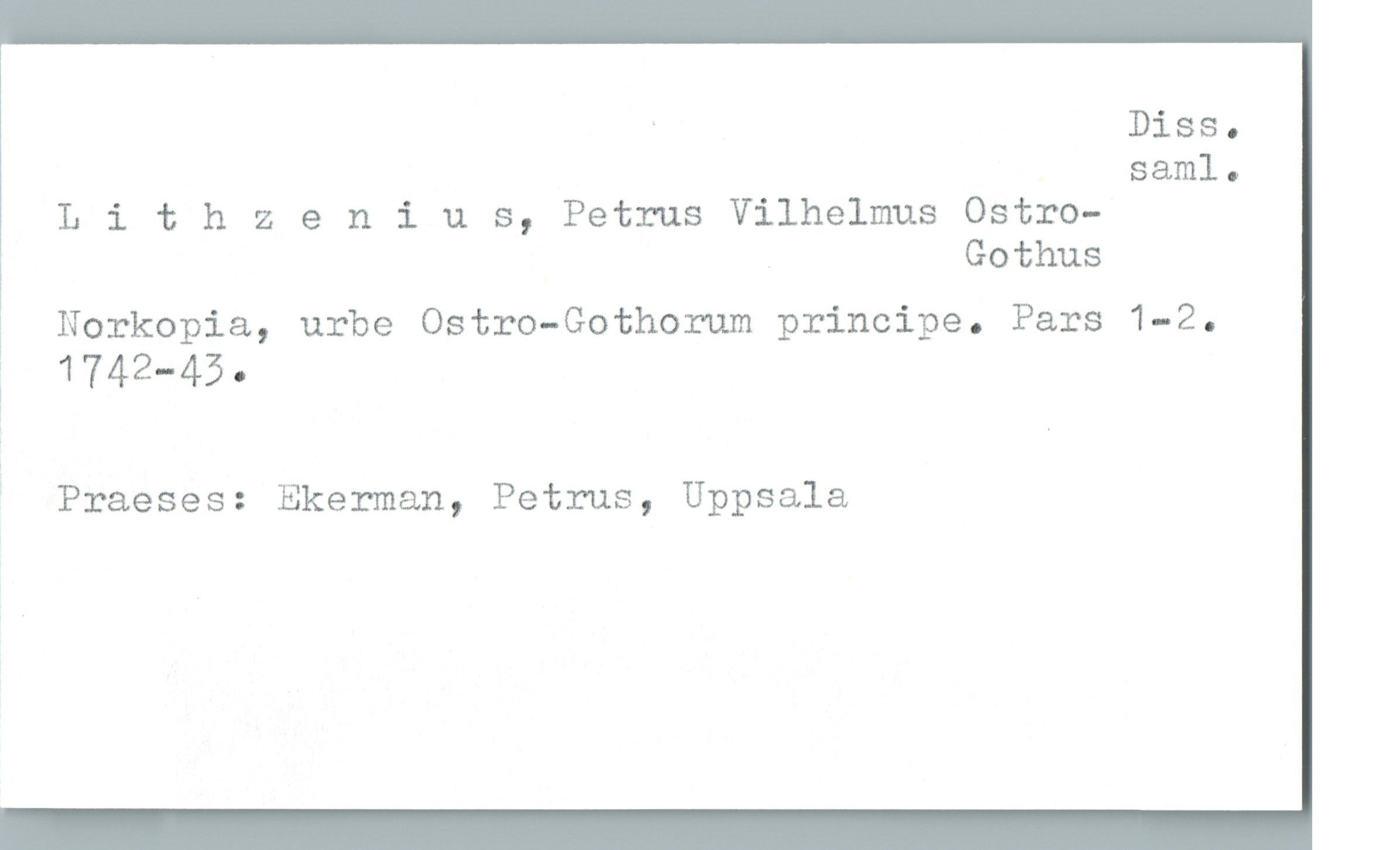  ' Diss.
sam]. 0
Llthzenius, Petrus Vilhelmus Ostro-
Gothus
Norkopia, urbe Ostro-Gothorum principe. Pars 1-2.
; 1742_450
* Praeses: Ekerman, Petrus, Uppsala


