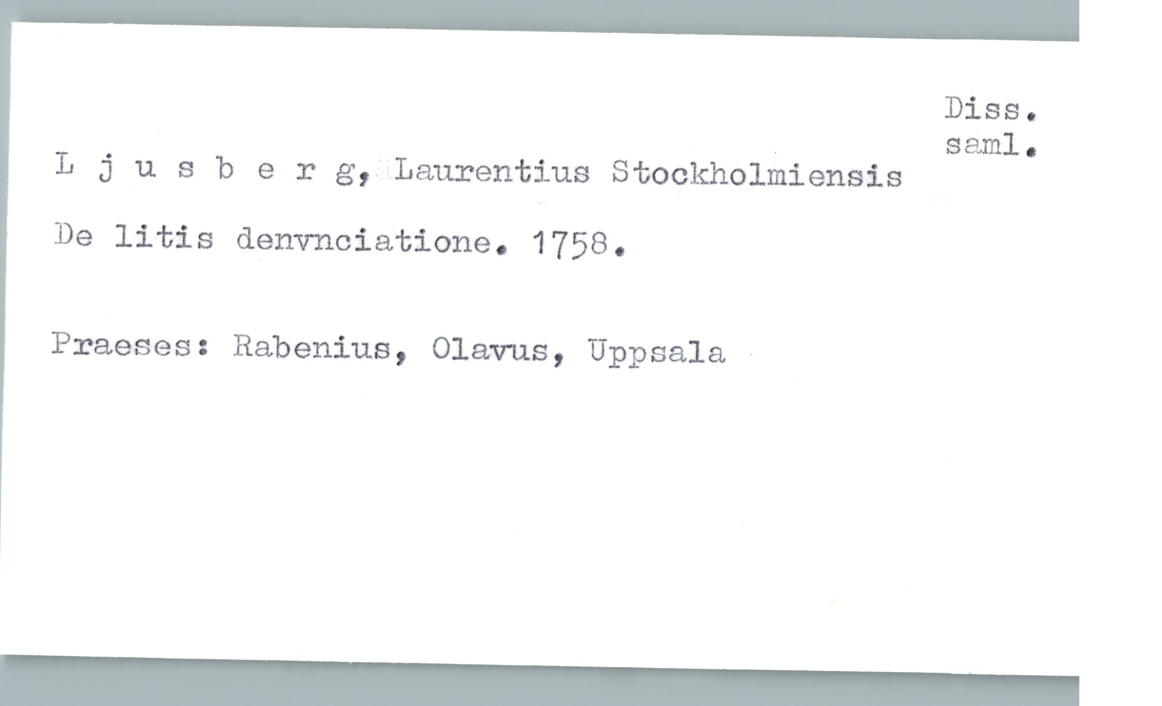  Diss.
. saml.
L j u 8 berg, Laurentius Süockholmiensis
De litis denvnciatione. 1758.
Praeses: Rabenius, Olavus, Uppsala -

