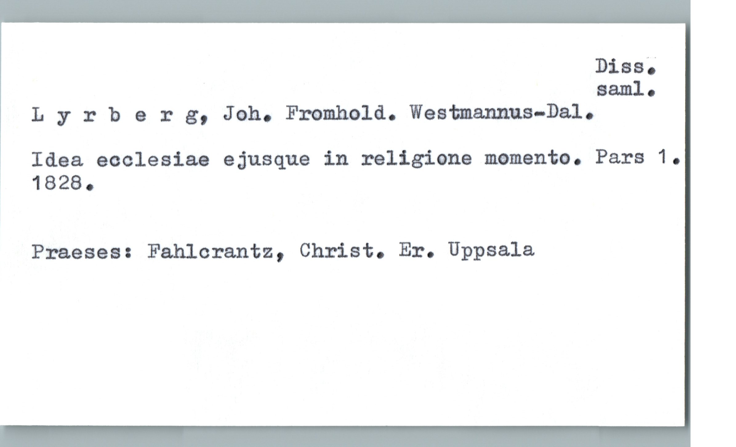 Dias;
saml.
Lyrherg, Jah. Fromhold. Westmannua-Dalo
Idea ecclesiae ejusque in religione manante. Pars 1.
, 1828.
Praeses: Fahlcrantz, Christ. Er. Uppsala

