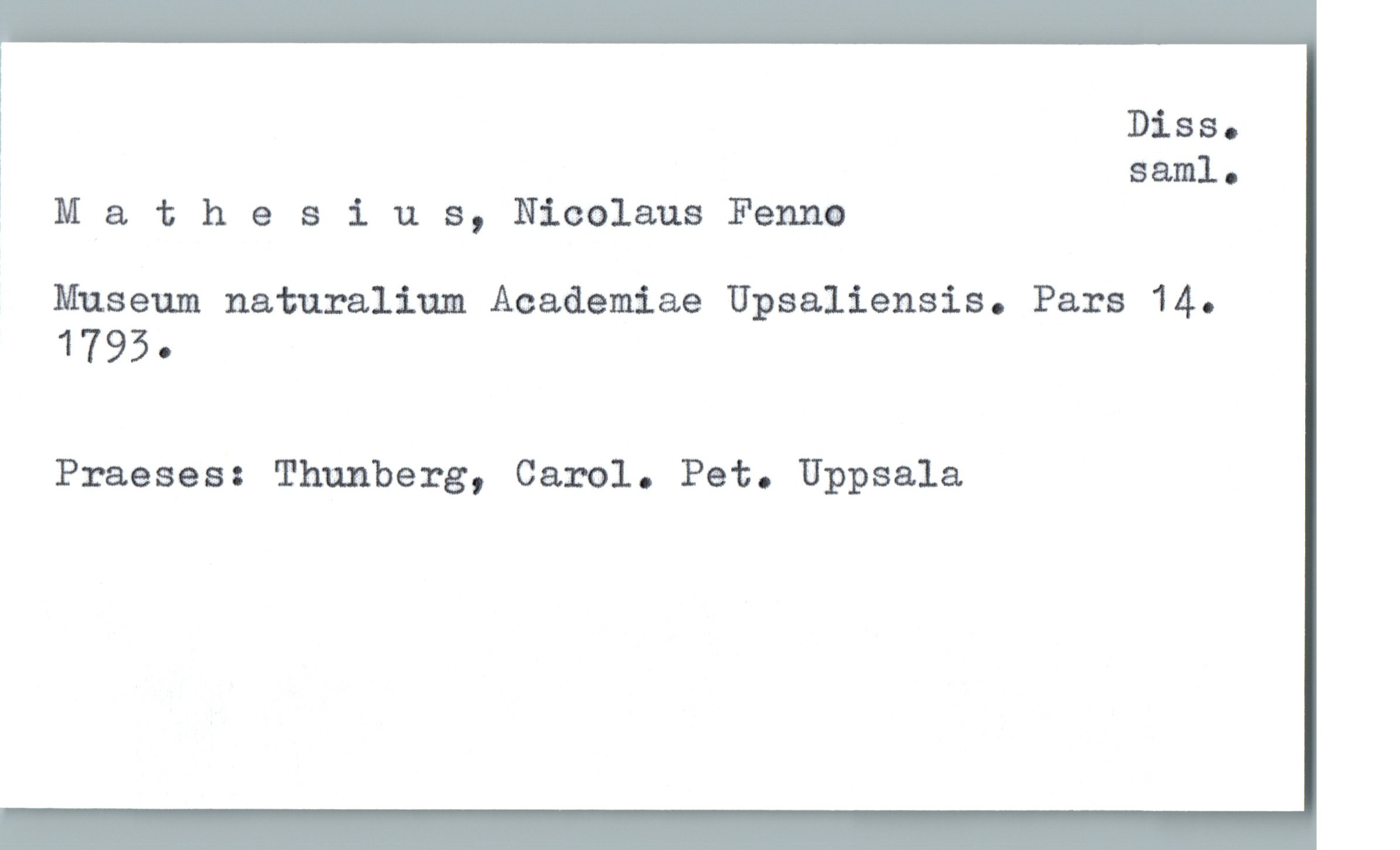  Diss.
1 saml-
? Mathesius, Nicolaus Fenno
Museum naturalium Academiae Upsaliensis. Pars 14.
1795-
Praeses: Thunberg, Carol. Pet. Uppsala

