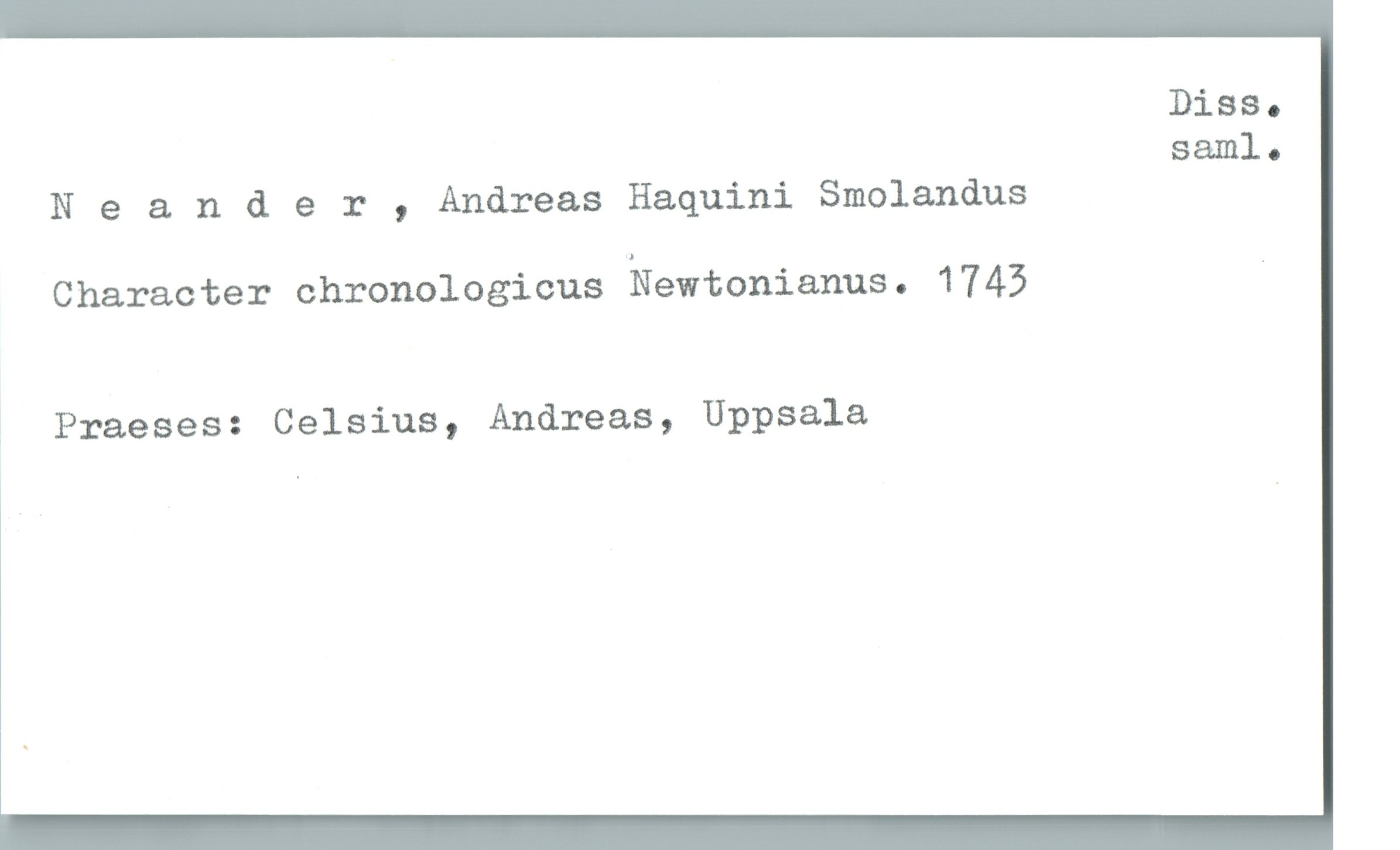  Diss.
saml.
N 9 ander , Andreas Haquini Smolandus
Character chronologicus Newtonianus. 1743 '
1 Praeses: Celsius, Andreas, Uppsala


