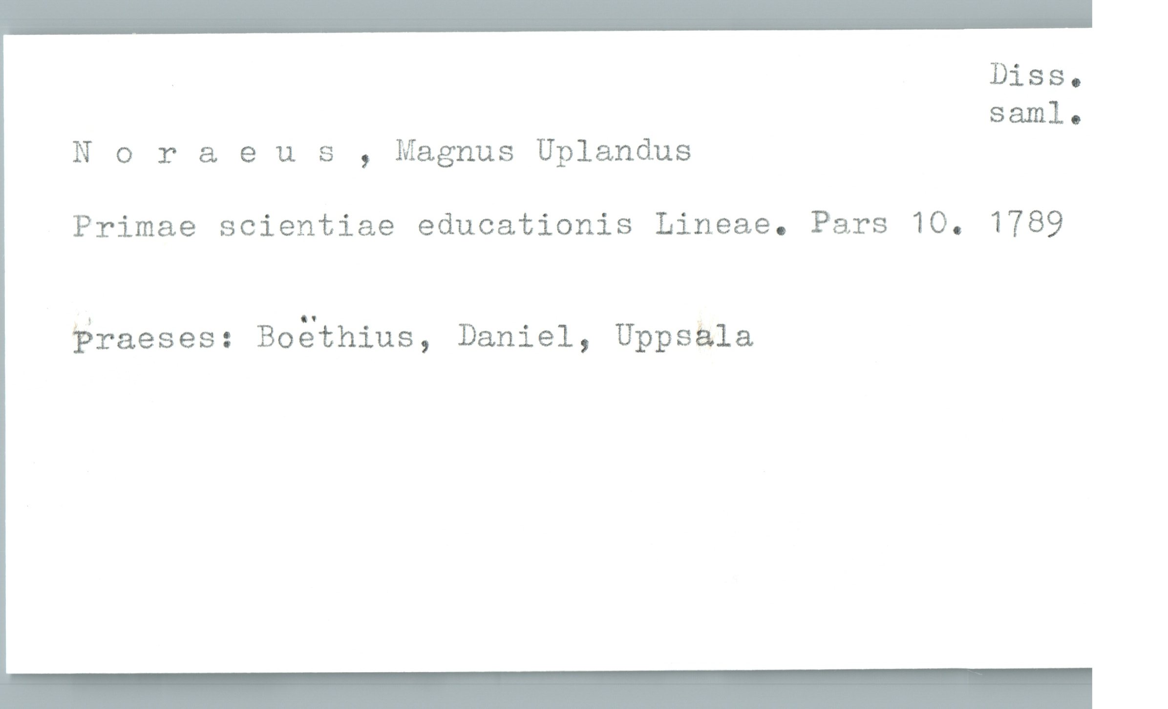  Diss.
saml..
Noraeus , Magnus Uplandus
Primae scientiae educationis Lineae. Pars 10. 1789
?raeses: Bogthius, Daniel, Uppsäla

