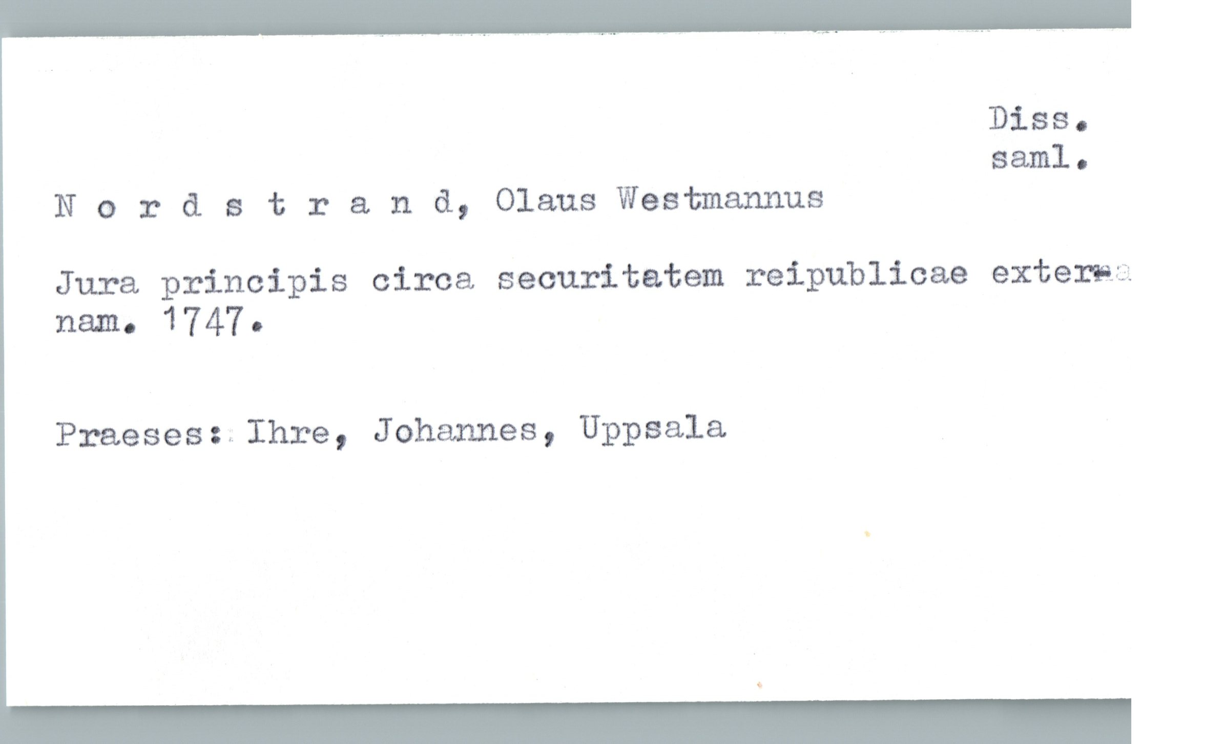  Diss.
saml.
N o r & stran &, Olaus Westmannus
Jura principis circa securitatem reipublicae externa
11313- 1747 '
Praeses: Ihre, Johannes, Uppsala


