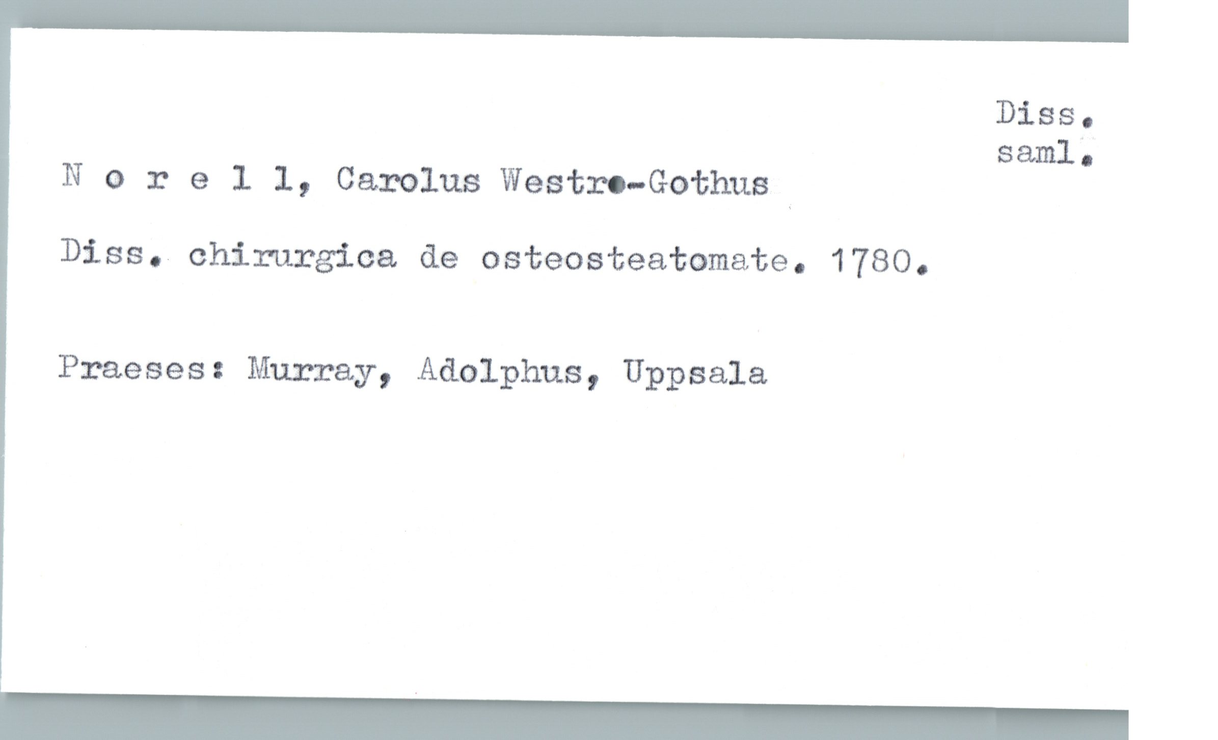  Diss.

saml;
Norell, Carolus Westro—Gothus*
Diss.-chirurgica de osteosteatomate. 1780.
Praeses: Murray, Adolphus, Uppsala


