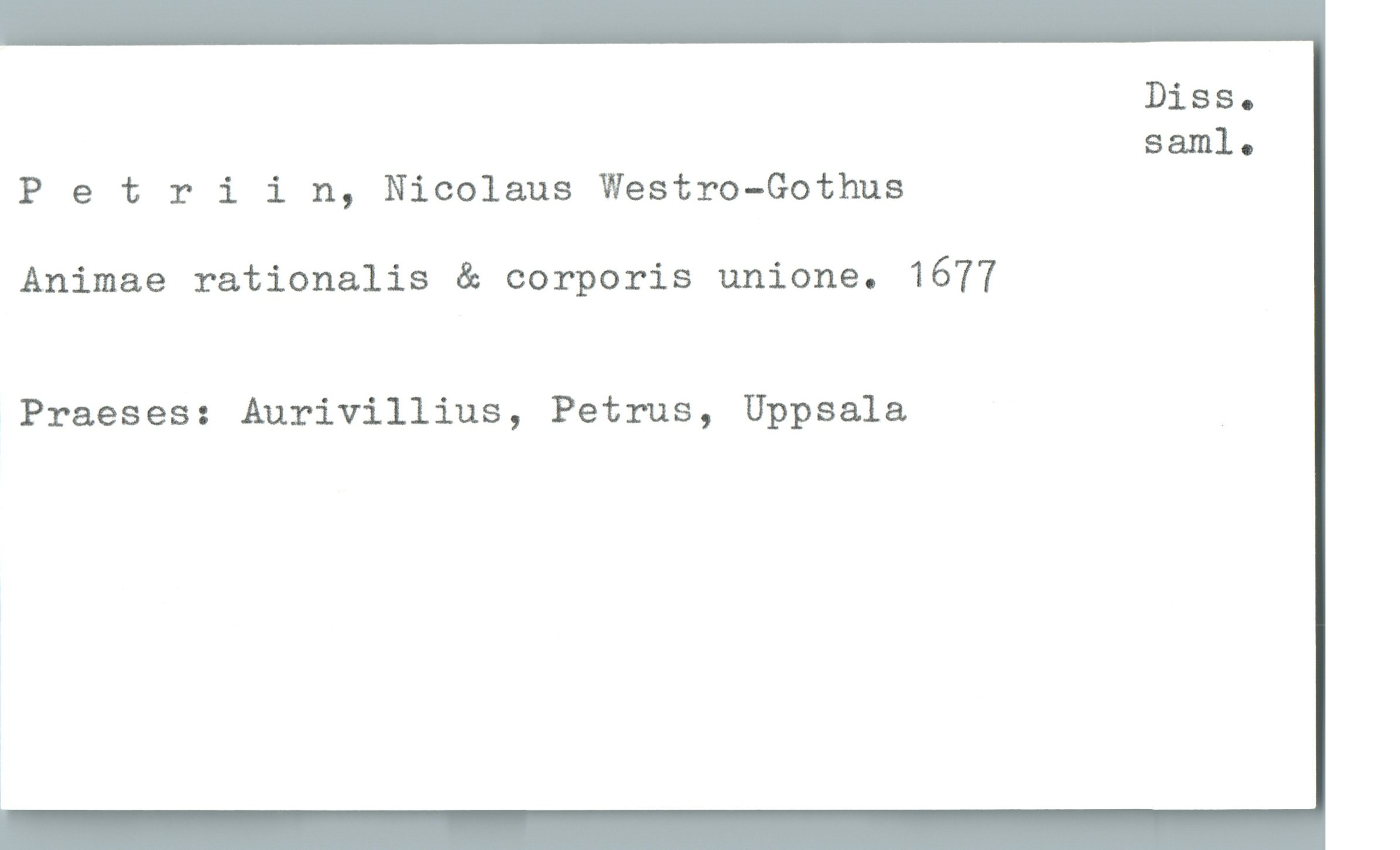  Diss.
saml.
Petriin, Nicolaus Westro-Gothus
Animae rationalis & corporis unione. 1677
Praeses: Aurivillius, Petrus, Uppsala _

