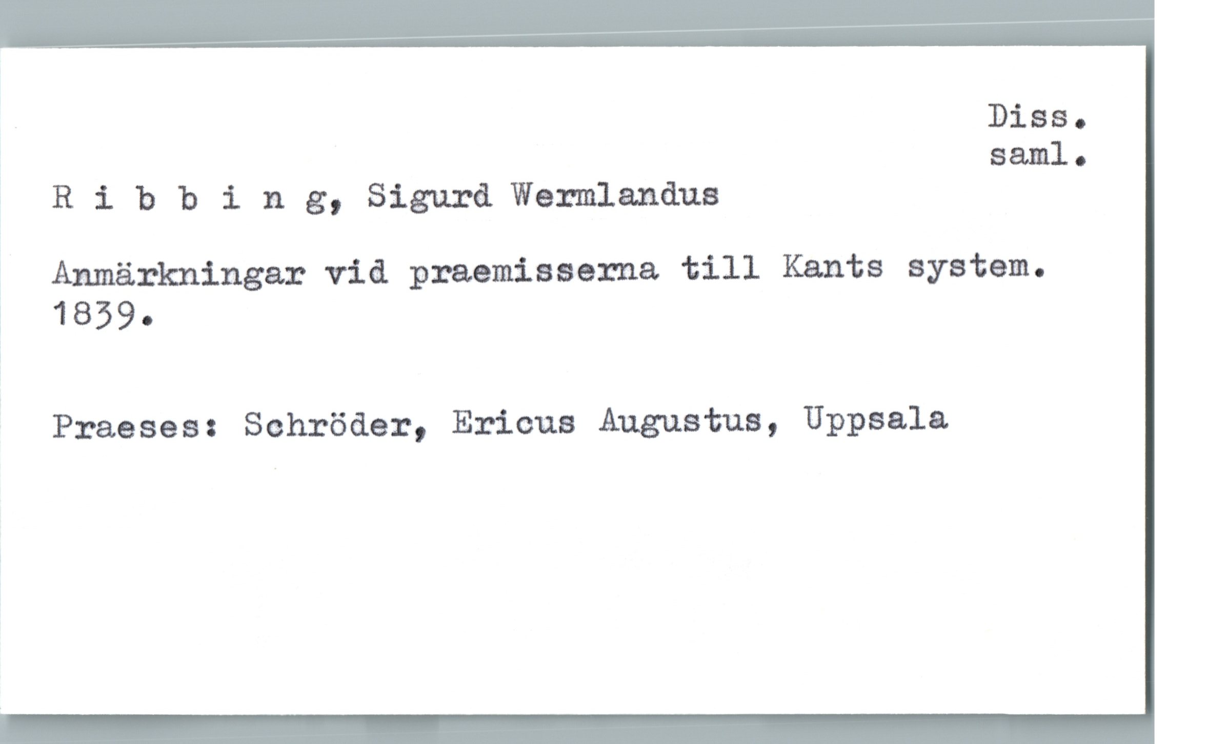  Diss.
saml.
, Ribbing, Sigurd'Weæmlandua
, Anmärkningar vid praemisserna till Kants system.
ä 1839-
Praeses: Schröder, Ericus Augustus, Uppsala

