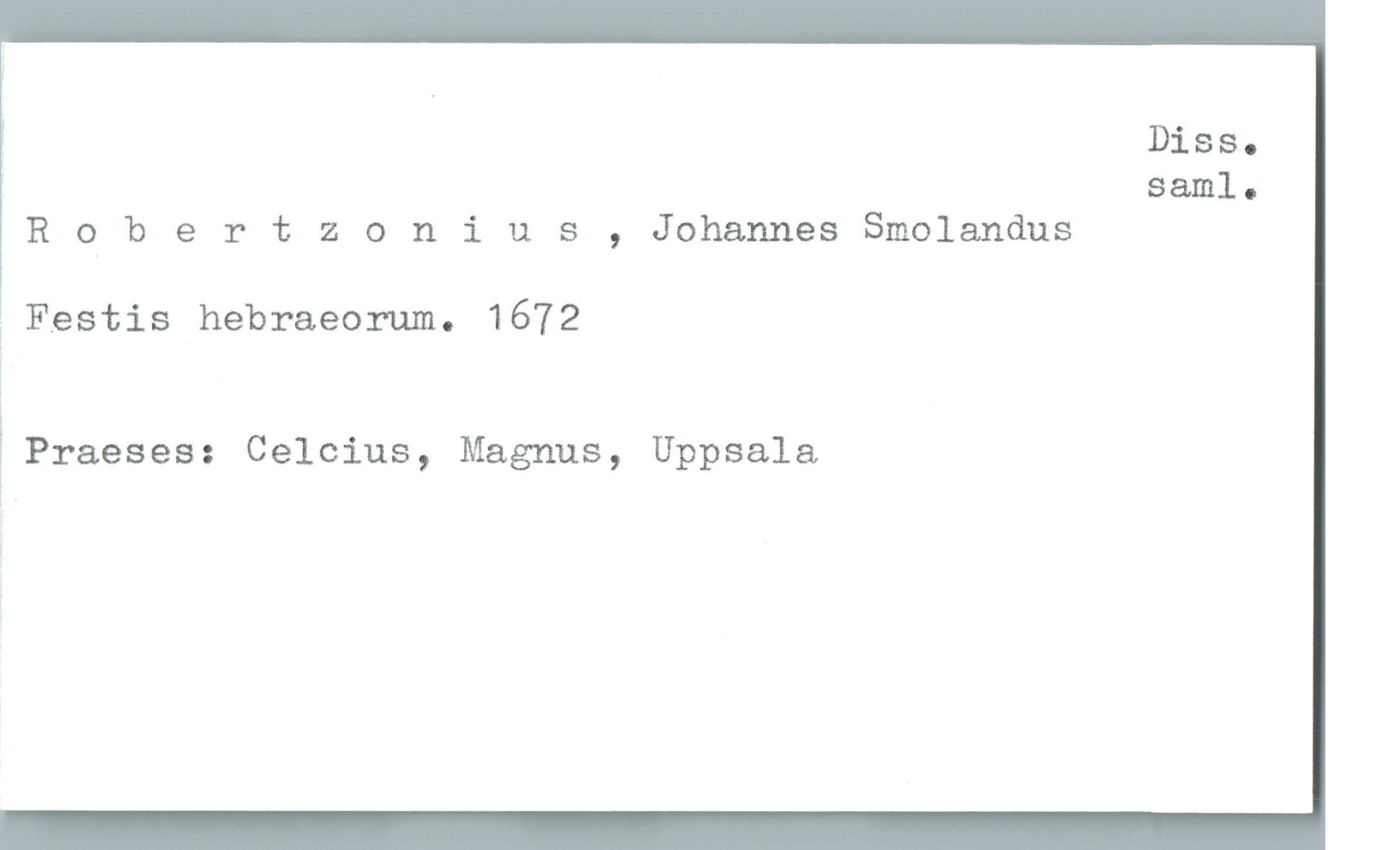  . Diss.
saml.
R Qbert Z 0 nius , Johannes Smolandus
i Festis hebraeorum. 1672
1
L Praeses: Celcius, Magnus, Uppsala

