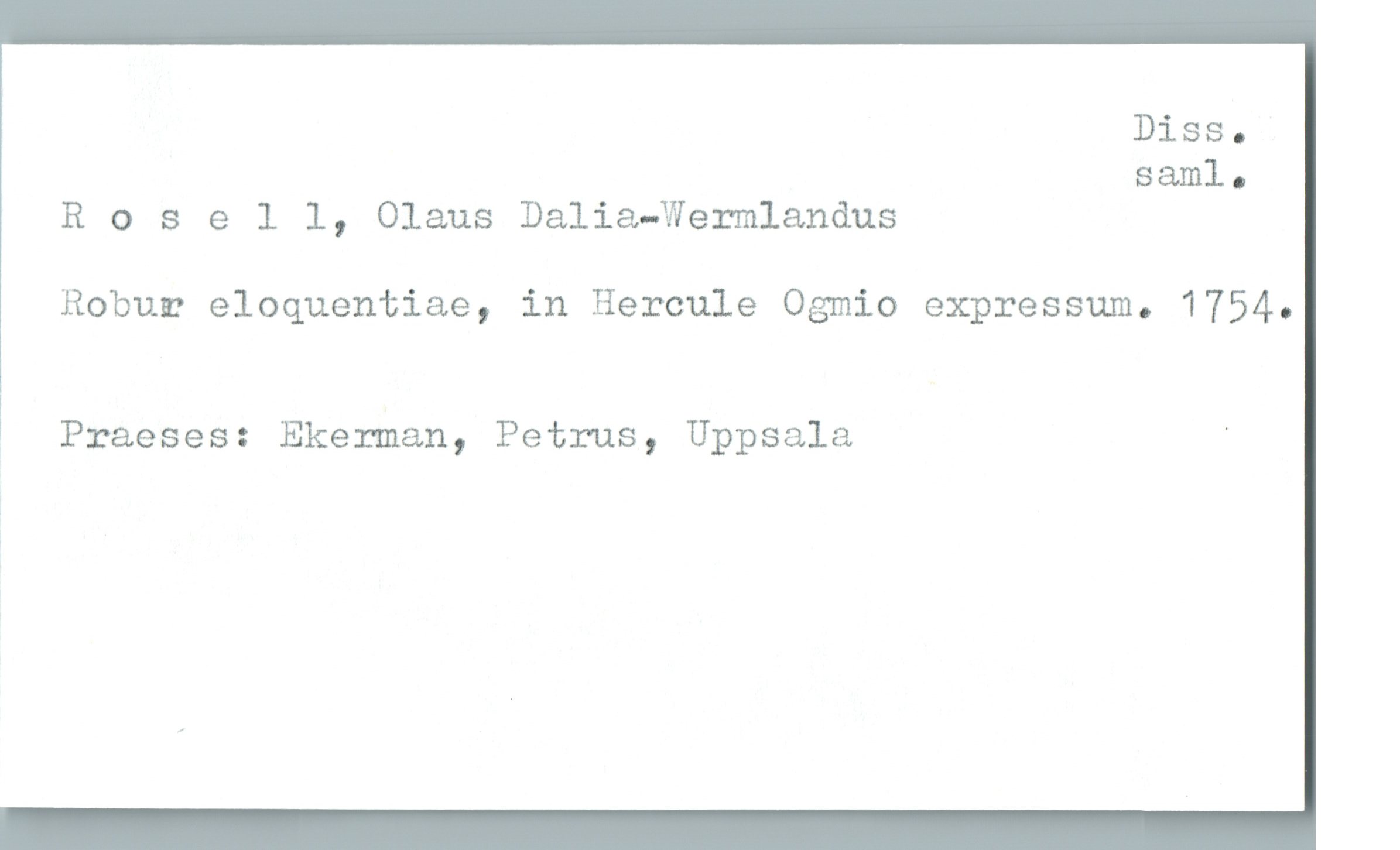  Diss.
saml.
R 0 sell, Olaus Dalia—Wermlandus
Robur eloquentiae, in Hercule Ogmio expressum. 1754.
* Praeses: Ekerman, Petrus, Uppsala '

