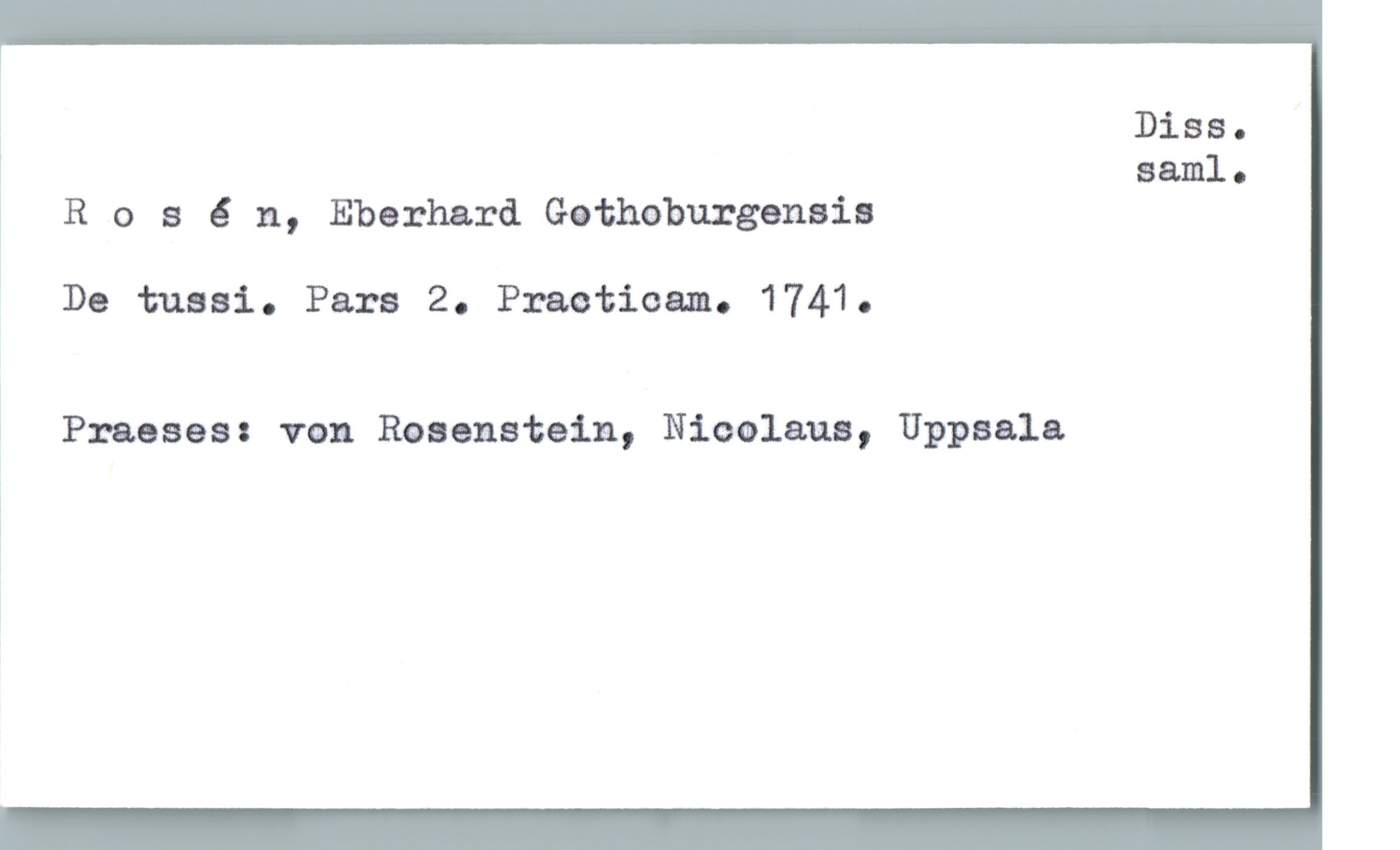  3 Diss.
saml .
R 0 s 6 n, Eberhard Gothoburgenais
!
De tussi. Pars 2. Practicam. 1741.
i
; Praeses: von Reaenstein, Nicolaus, Uppsala

