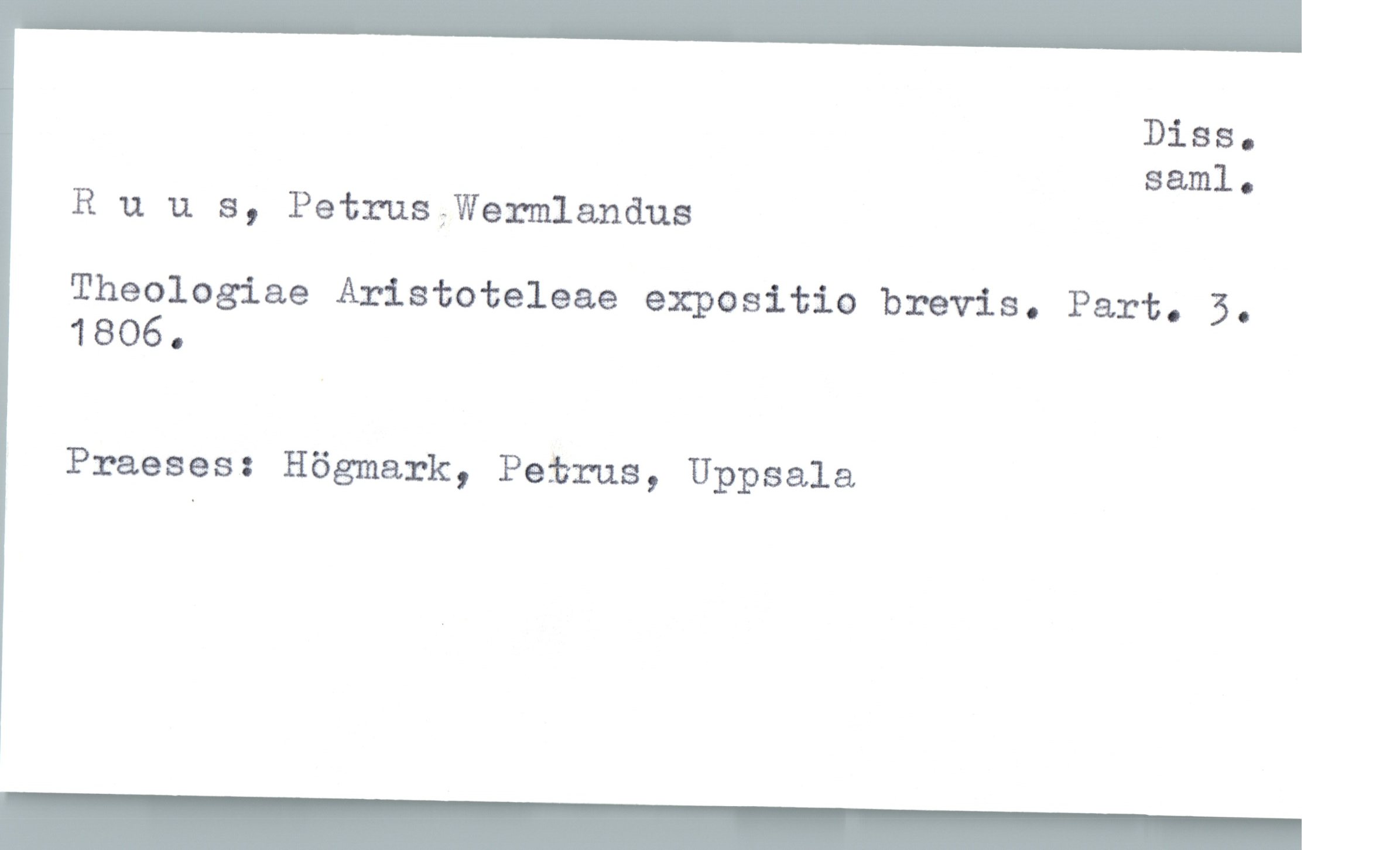  Diss.
saml.
Ruus, PetruS;Wermlandus
Theologiae Aristoteleae expositio brevis. Part. 3.
1806.
Praeses: Högmark, Petrus, Uppsala

