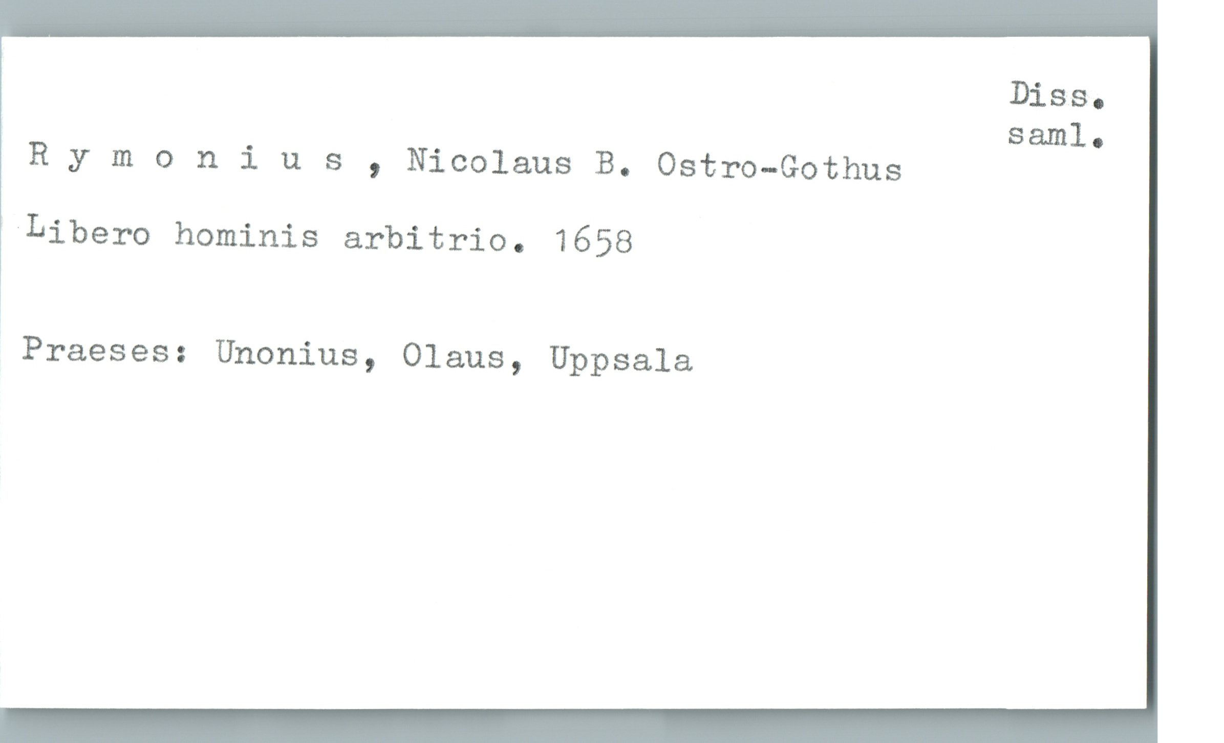  Diss.
saml.
Rymonius , Nicolaus B. Ostro—Gothus
'Libero hominis arbitrio. 1658
Praeses: Unonius, Olaus, Uppsala

