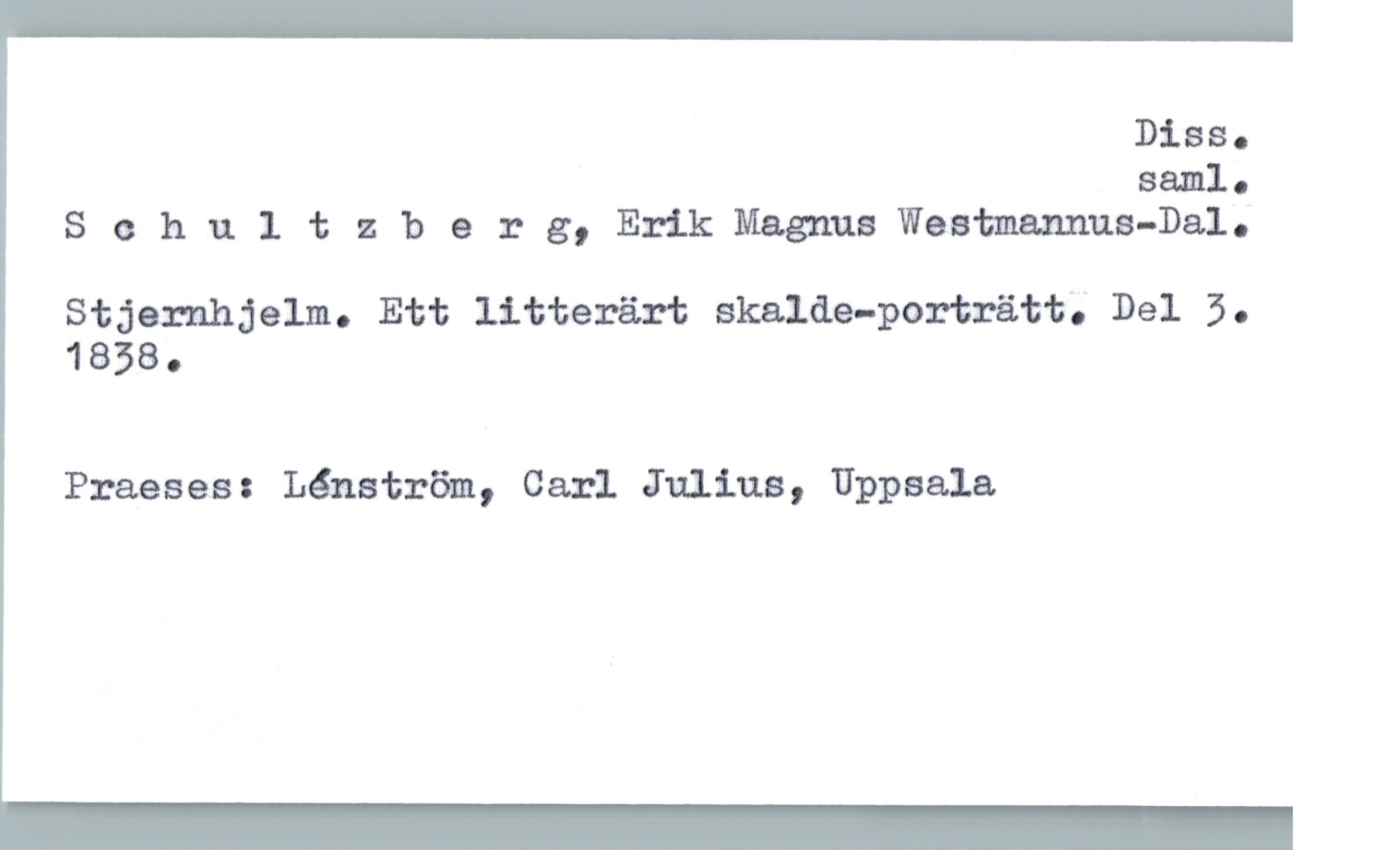  DiBBQ
samlo
S 0 h u 1 ': zherg, Erik Magnus Westmamms-Dal;
Stjamhjelm. Ett litterärt skalde-porträtt; Del 3.
1838.
Praeses: Lénström, Carl Julius, Uppsala

