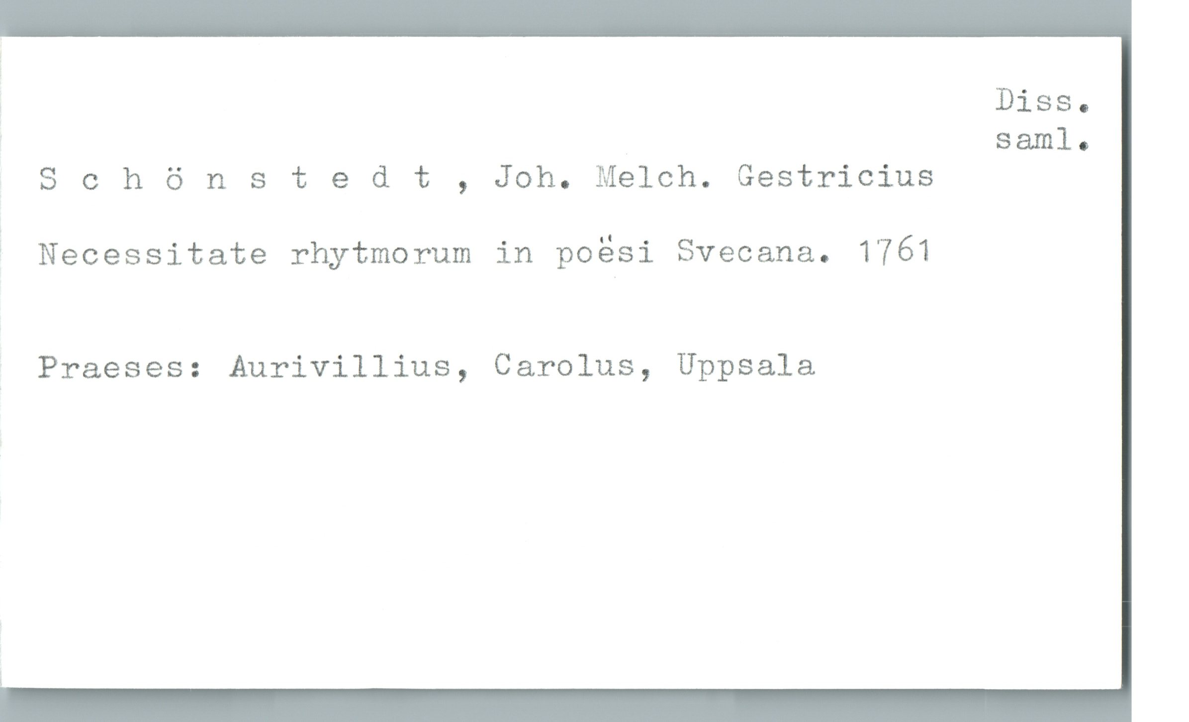  Diss.
saml.
S 0 h 6 n s t 9 d t , Joh. Melch. Gestricius
' Necessitate rhytmorum in poäsi Svecana. 1761
_ Praeses: Aurivillius, Carolus, Uppsala

