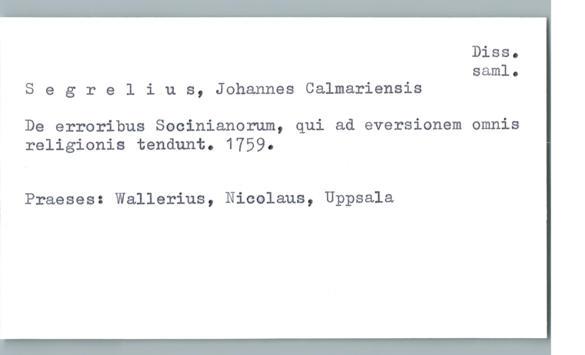  Diss.
saml.
S e 3 relius, Johannes Calmariensis
De erroribus Socinianorum, qui ad eversionem omnis
religionis tendunt. 1759.
Praeses: Wallerius, Nicolaus, Uppsala

