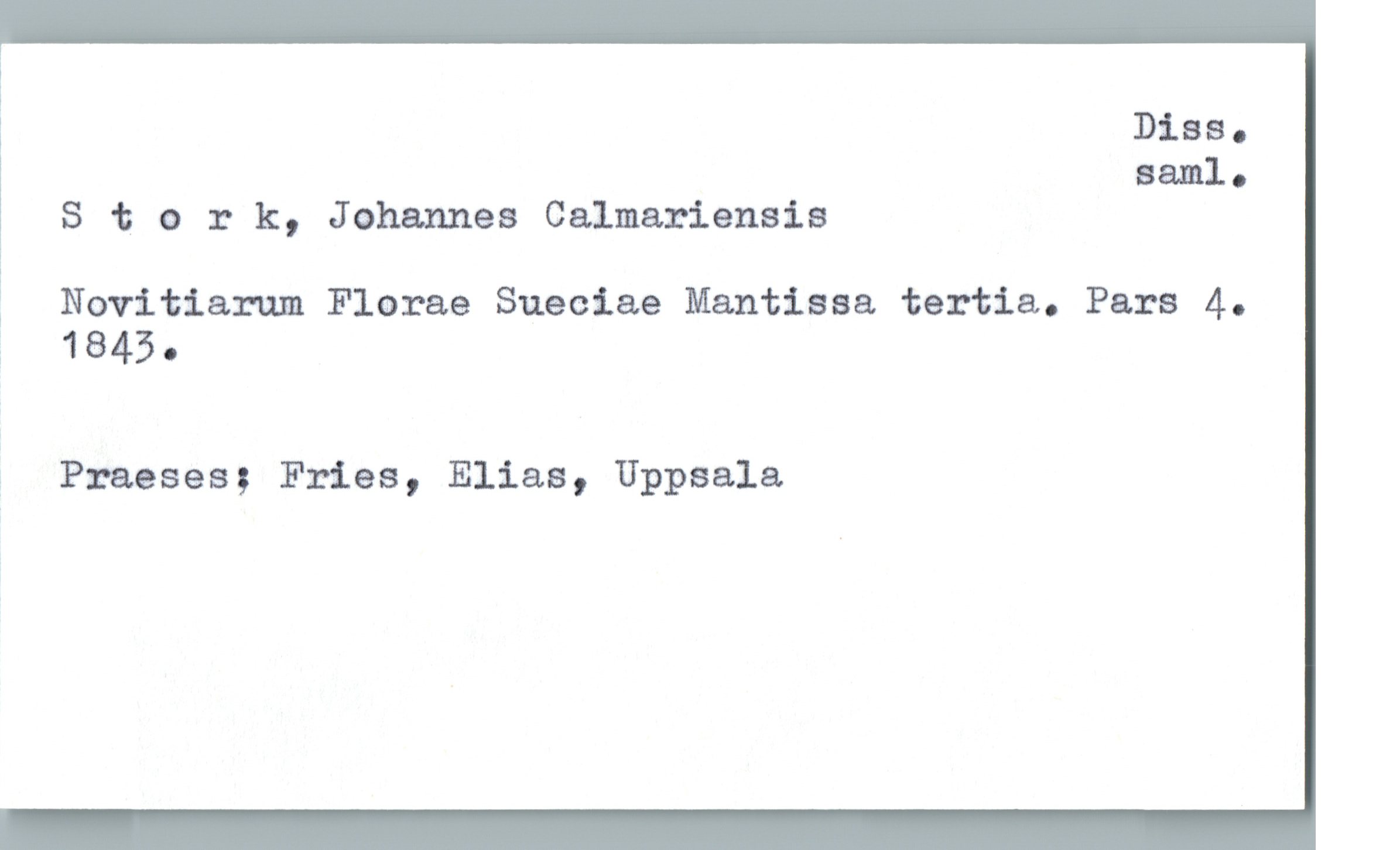  I
* Diss.
aaml.
Stork, Johannes Calmariensis
Novitiarum Florae Sueciae Mantisaa tertia. Pars 4.
ä 1845-
; Praeses; Fries, Elias, Uppsala

