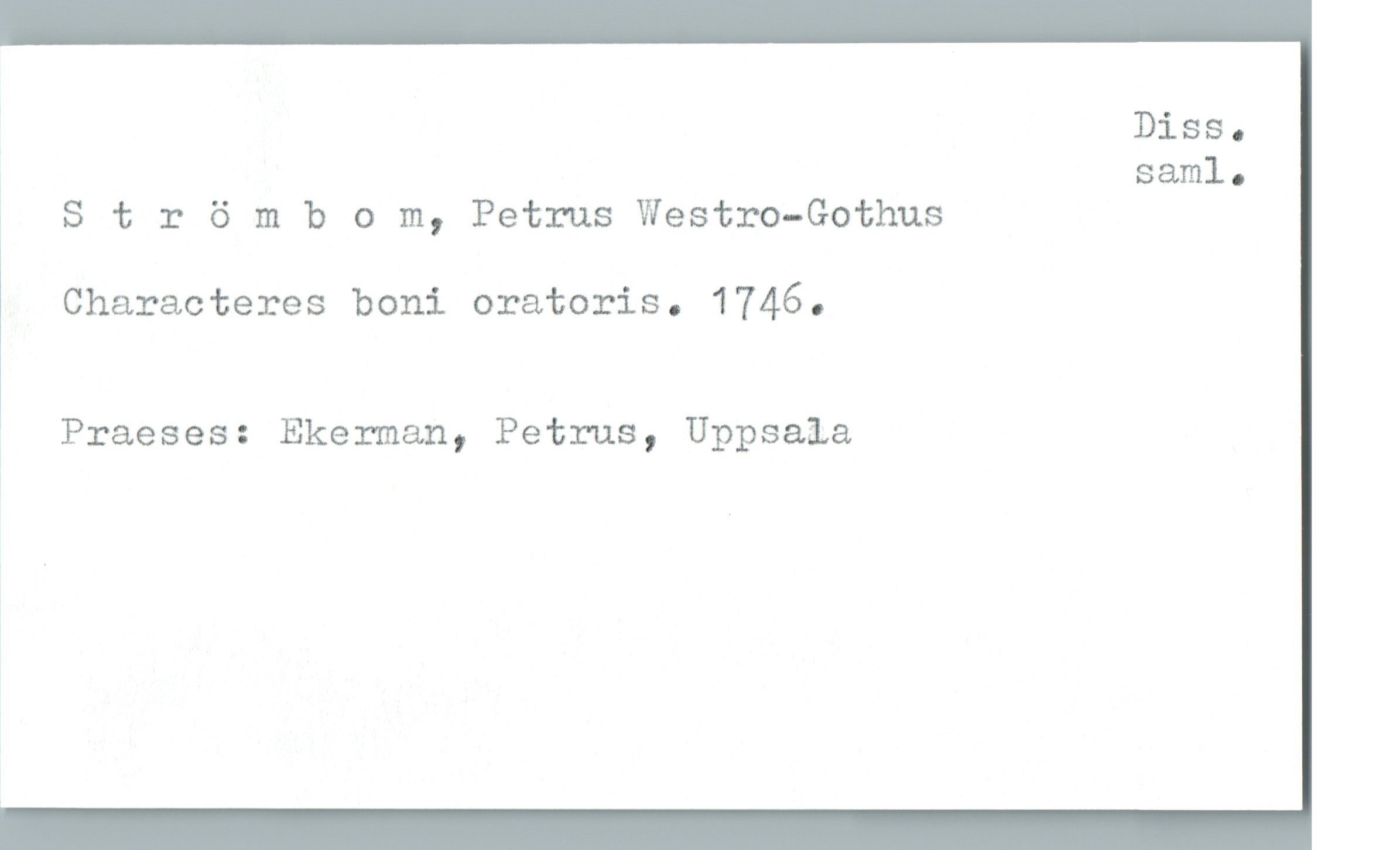  Diss.
saml .
i Strömbom, Petrus Westro-Gothus
Characteres boni oratoris. 1746.
a Praeses: Ekerman, Petrus, Uppsala

