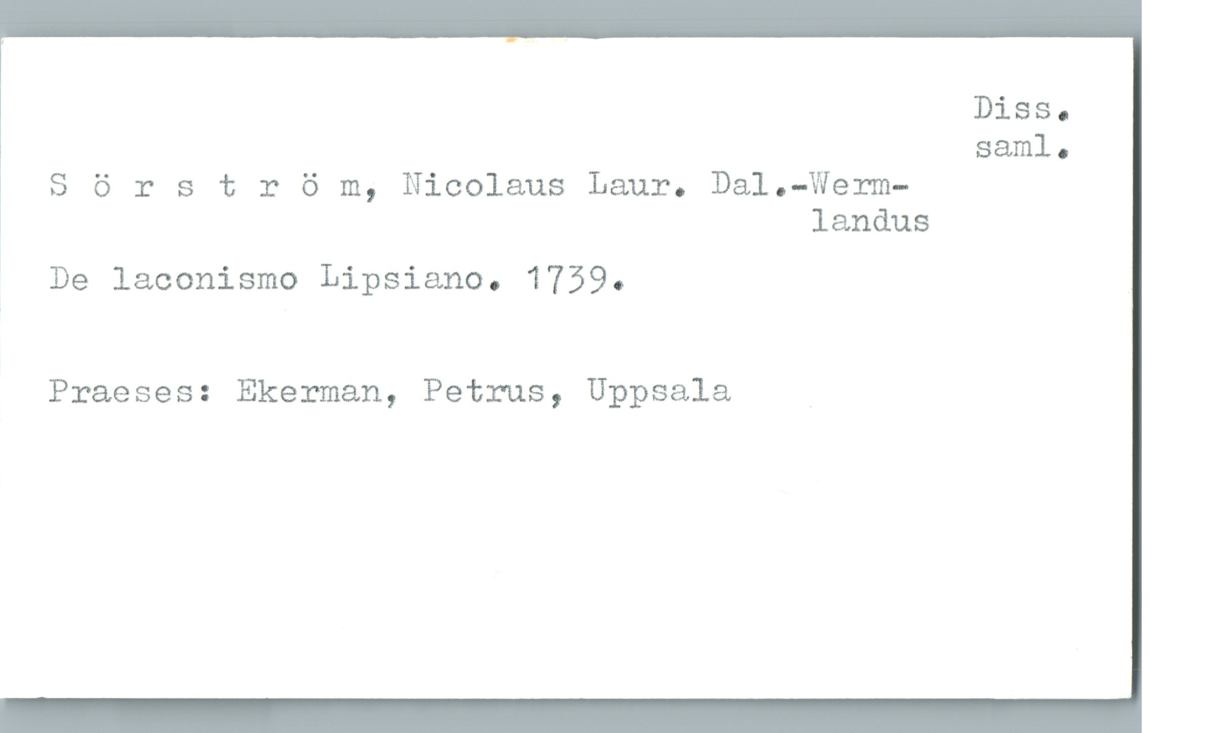  DiSSo
saml.
Sörstr 6 m, Nicolaus Laur. Dal.—Werm-
landus
* De laconismo Lipsiano. 1739.
Praeses: Ekerman, Petrus, Uppsala

