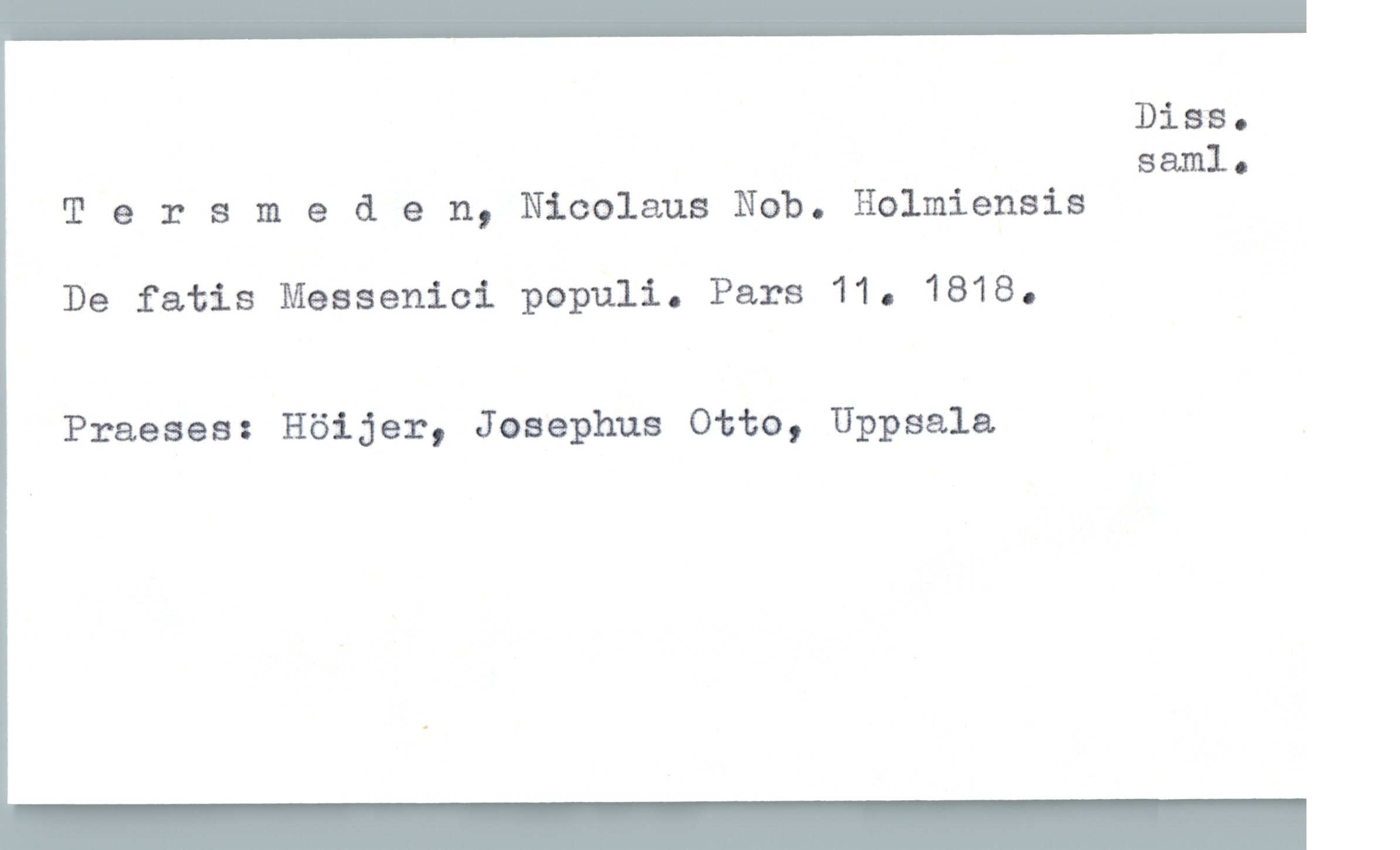  DiSBo
saml.
Tersme & e n, Nicelaus Nob. Holmiensis
De fatis Messeniei pepuli. Pars 11. 1818.
Praeses: Höijer, Josephus Otto, Uppsala

