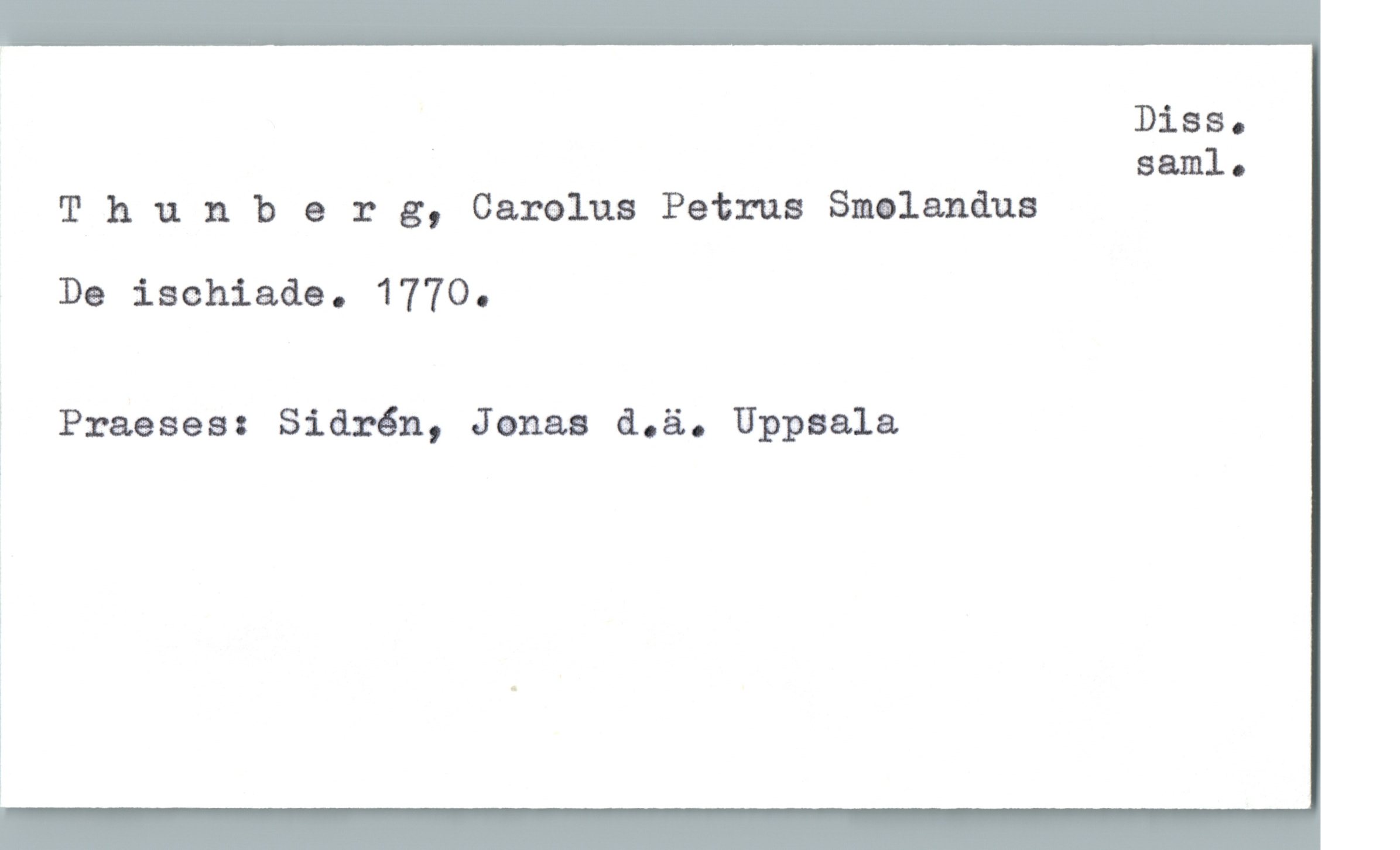  . Diss.
saml.
Thunberg, Carolus Petrus Smolandua
De ischiade. 1770.
' Praeaes: Sidrén, Janaa d.ä. Uppsala

