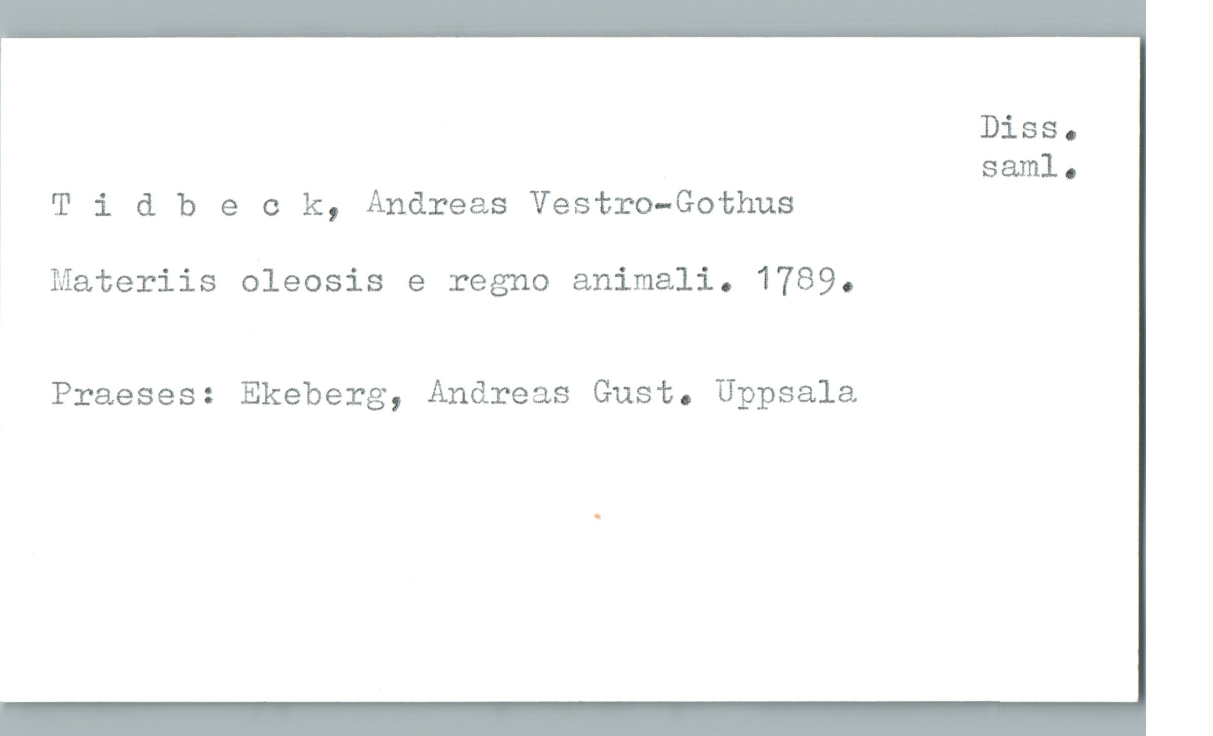  Diss.
* saml.
! T i 6. beok, Andreas Vestro-Gothus
Materiis oleosis e regno animali. 1789.
Praeses: Ekeberg, Andreas Gust. Uppsala

